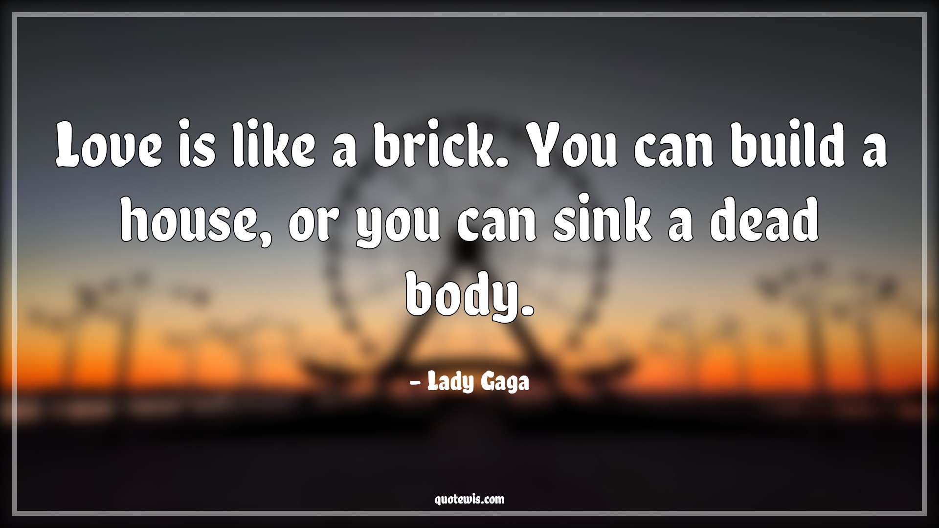 Love is like a brick. You can build a house, or you can sink a dead body. - Lady Gaga Quotes |  Brick Quotes, Build Quotes, Dead Quotes, House Quotes, Love Quotes, Love is like a brick. You can build a house, or you can sink a dead body. - Lady Gaga Quotes |  Brick Quotes, Build Quotes, Dead Quotes, House Quotes, Love Quotes,