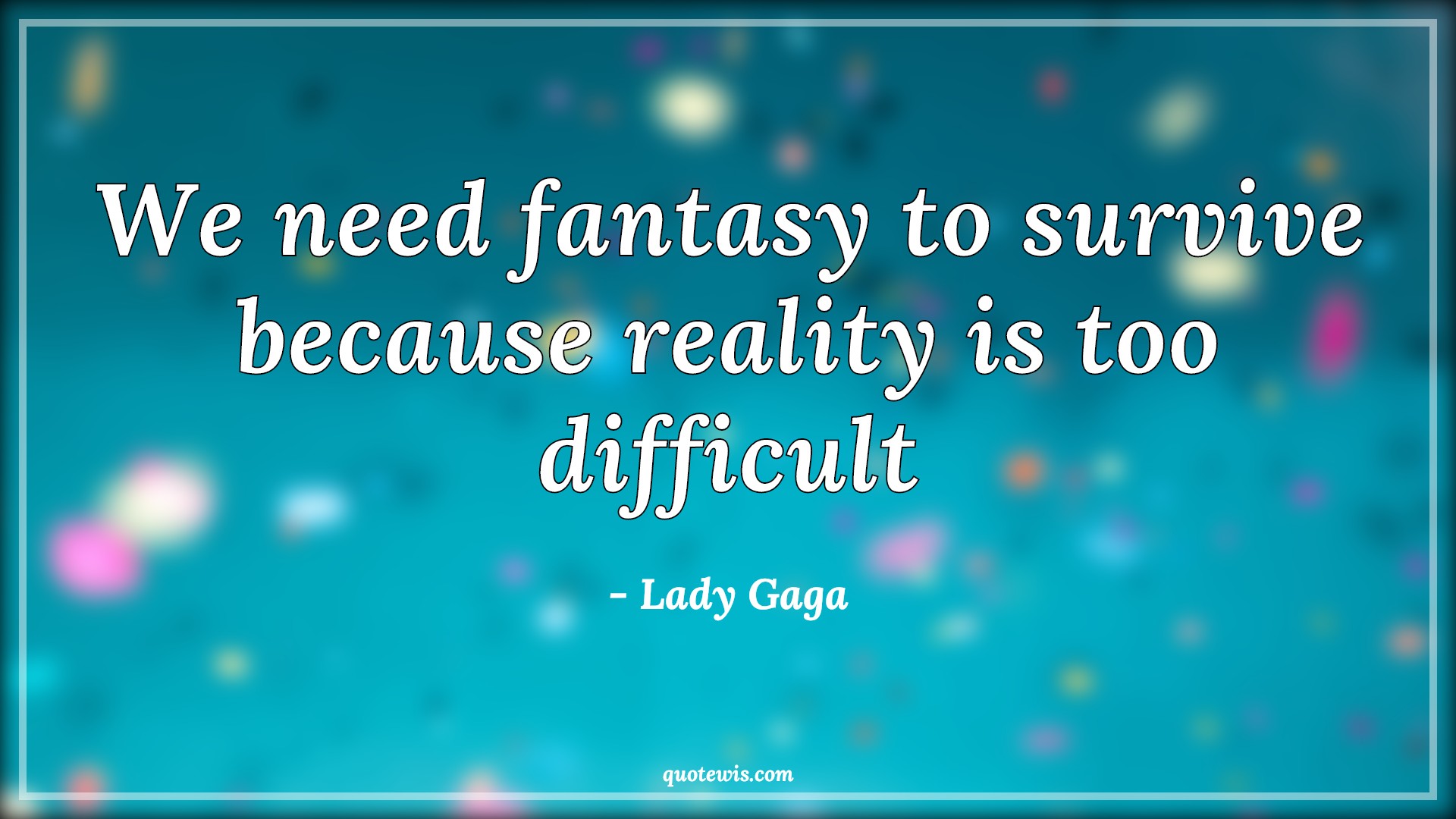 We need fantasy to survive because reality is too difficult - Lady Gaga Quotes |  Fantasy Quotes, Survive Quotes, Reality Quotes, Life Quotes, We need fantasy to survive because reality is too difficult - Lady Gaga Quotes |  Fantasy Quotes, Survive Quotes, Reality Quotes, Life Quotes,