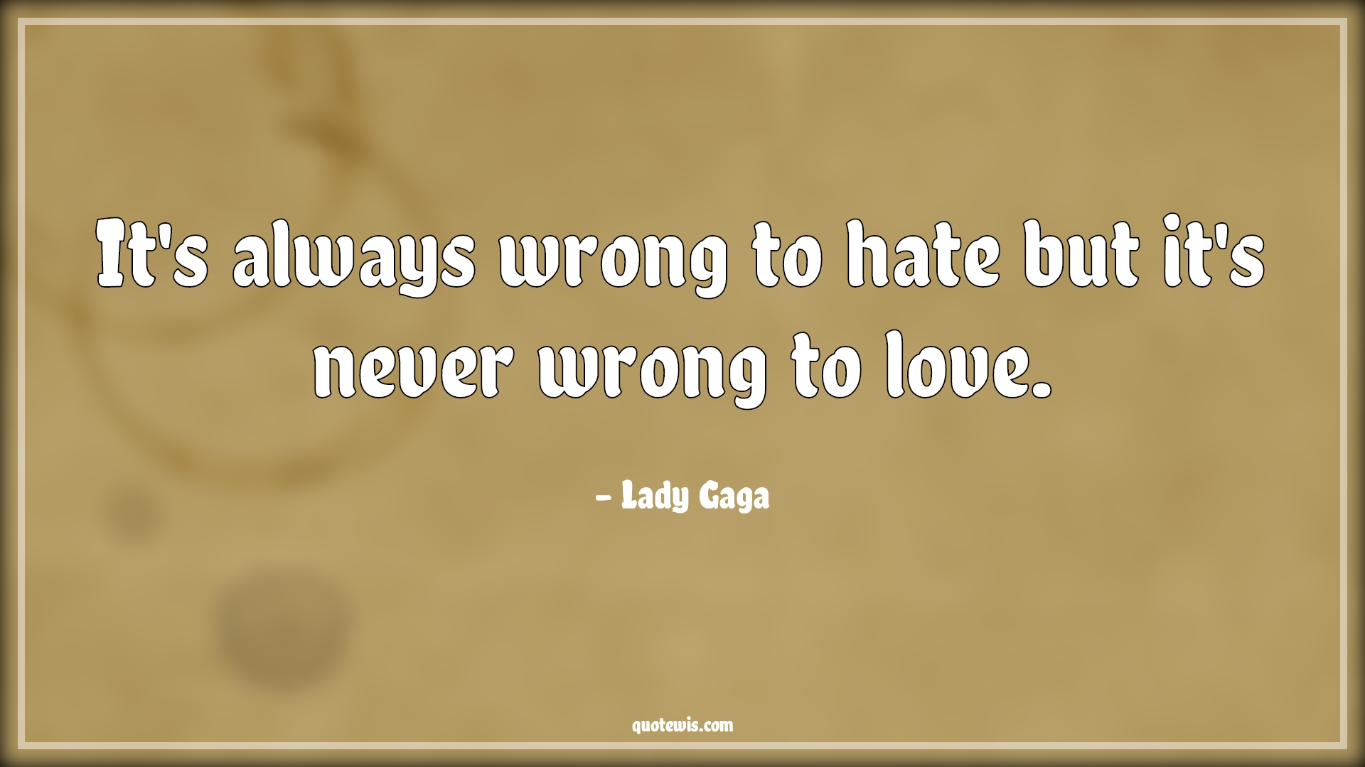 It's always wrong to hate but it's never wrong to love. - Lady Gaga Quotes |  Love Quotes, Hate Quotes, Wrong Quotes, Never Quotes, Always Quotes, It's always wrong to hate but it's never wrong to love. - Lady Gaga Quotes |  Love Quotes, Hate Quotes, Wrong Quotes, Never Quotes, Always Quotes,