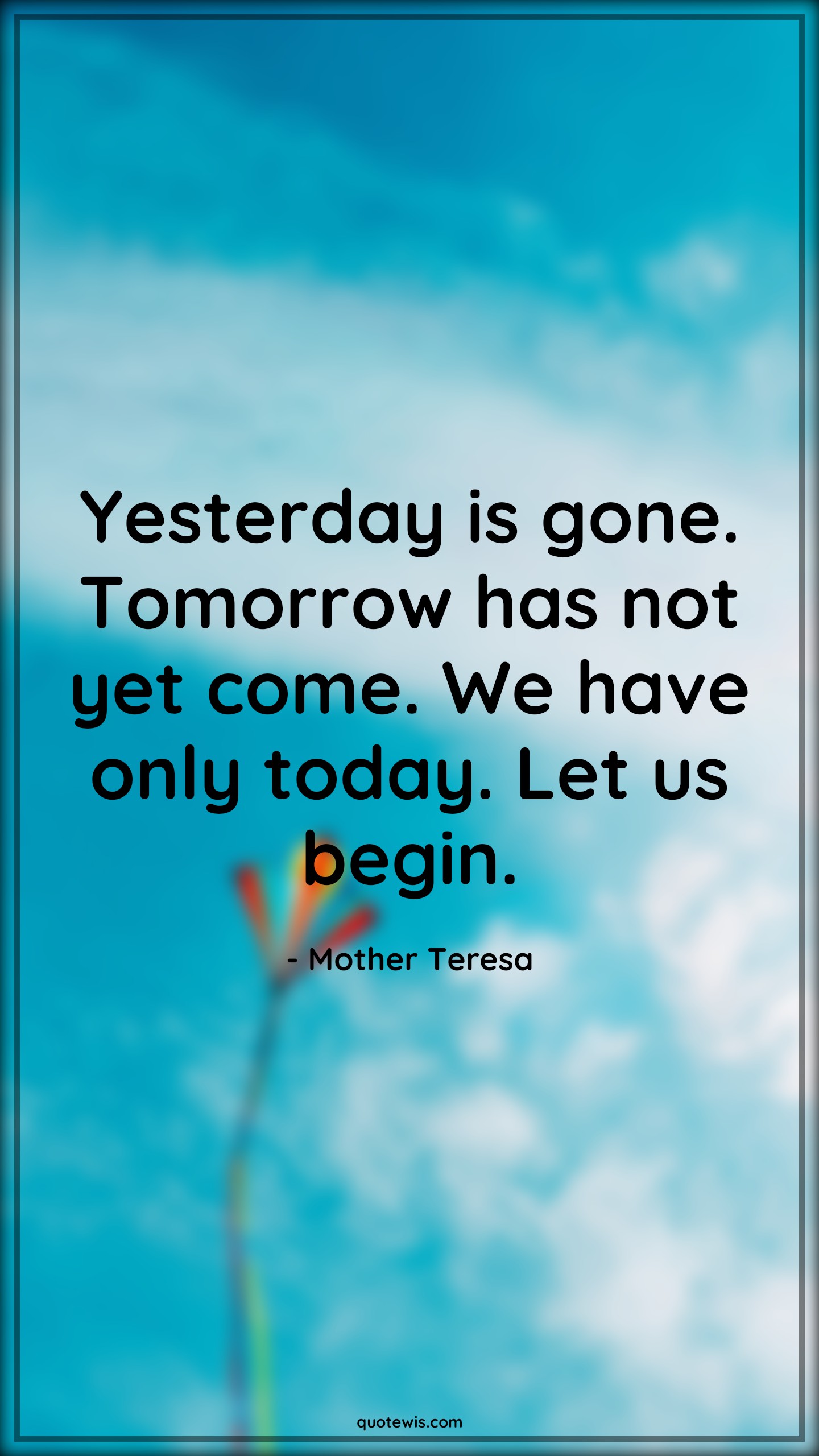 Yesterday is gone. Tomorrow has not yet come. We have only today. Let us begin. - Mother Teresa Quotes |  Yesterday Quotes, Future Quotes, Past Quotes, Present Quotes, Time Quotes, Begin Quotes, Today Quotes, Value of time Quotes, Don't wait Quotes, Do it now Quotes, Past is past Quotes, Yesterday is gone. Tomorrow has not yet come. We have only today. Let us begin. - Mother Teresa Quotes |  Yesterday Quotes, Future Quotes, Past Quotes, Present Quotes, Time Quotes, Begin Quotes, Today Quotes, Value of time Quotes, Don't wait Quotes, Do it now Quotes, Past is past Quotes,