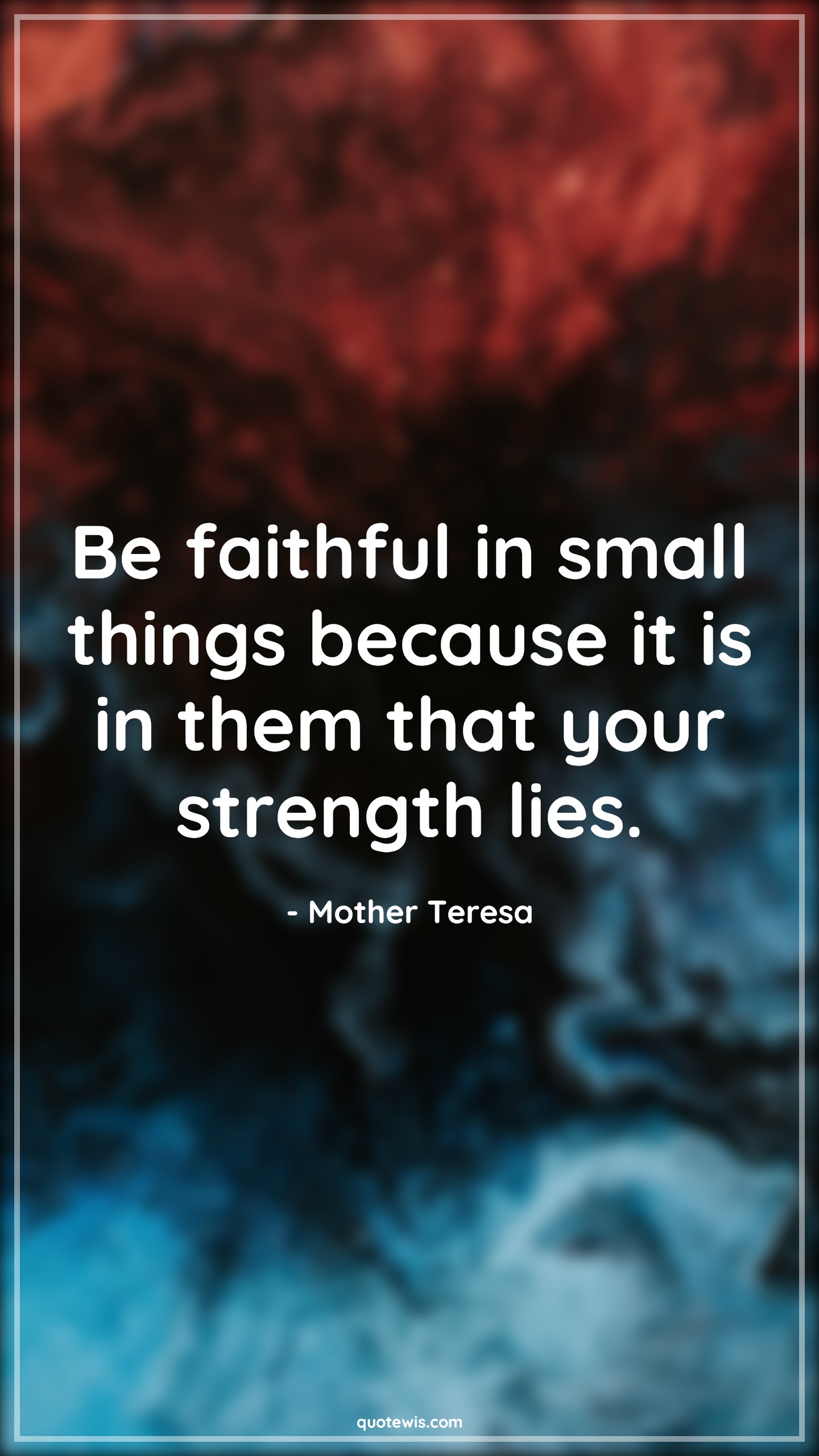 Be faithful in small things because it is in them that your strength lies. - Mother Teresa Quotes |  Hope Quotes, Faith Quotes, Strength Quotes, Loyal Quotes, Trust Quotes, Be faithful in small things because it is in them that your strength lies. - Mother Teresa Quotes |  Hope Quotes, Faith Quotes, Strength Quotes, Loyal Quotes, Trust Quotes,