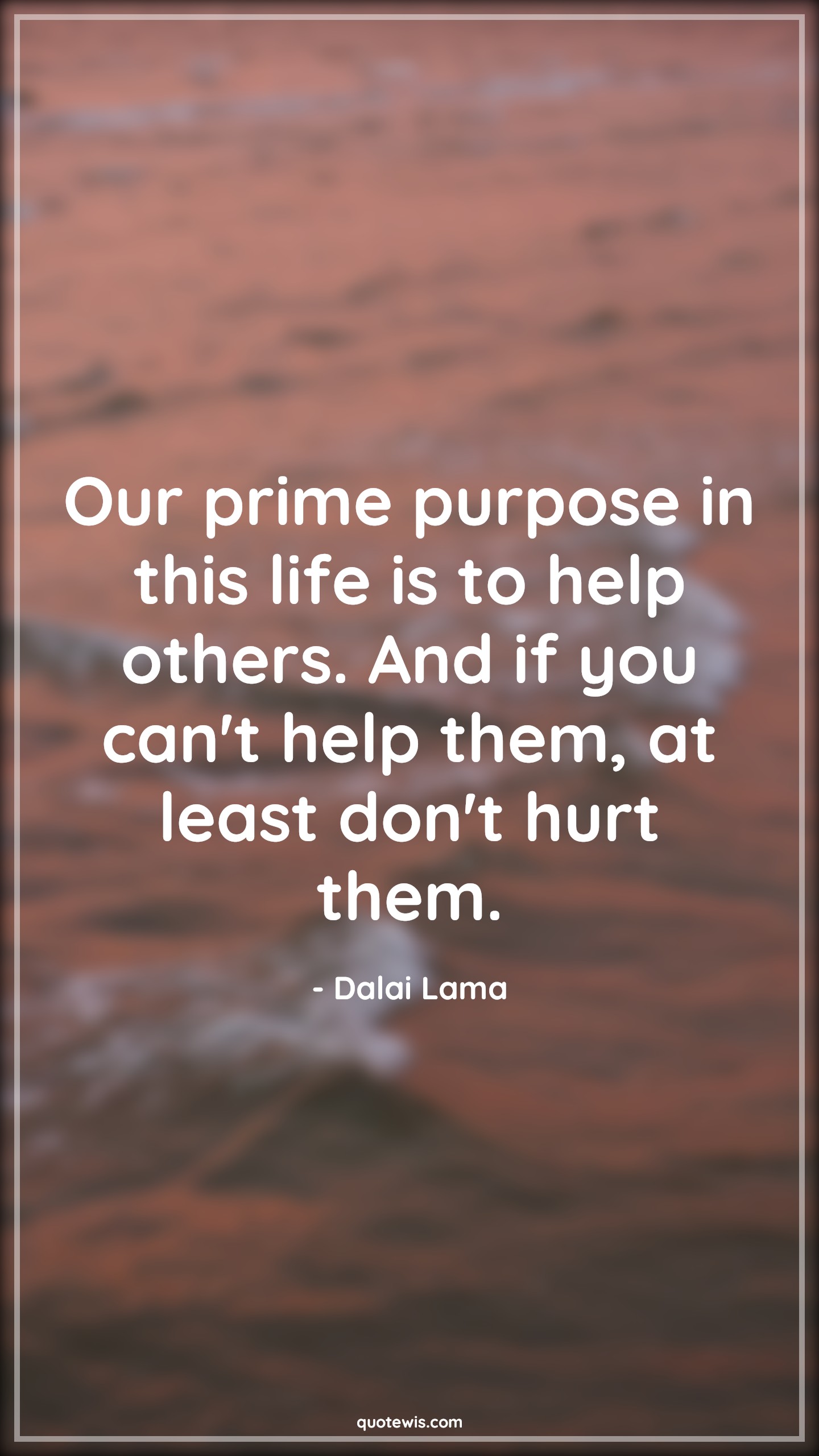 Our prime purpose in this life is to help others. And if you can't help them, at least don't hurt them. - Dalai Lama Quotes | Purpose Quotes, Goal Quotes, Life Quotes, Help Quotes, Our prime purpose in this life is to help others. And if you can't help them, at least don't hurt them. - Dalai Lama Quotes | Purpose Quotes, Goal Quotes, Life Quotes, Help Quotes,