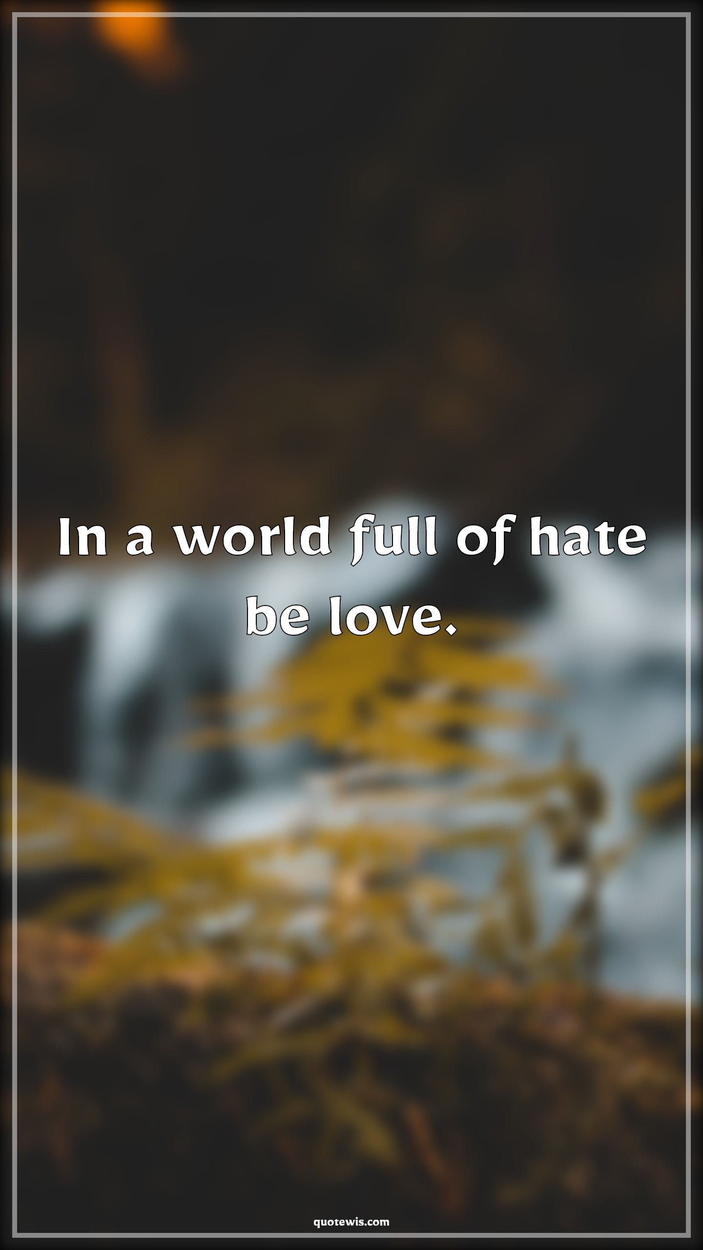 In a world full of hate be love. - Anonymous Quotes |  In a world full of hate be love. - Anonymous Quotes |