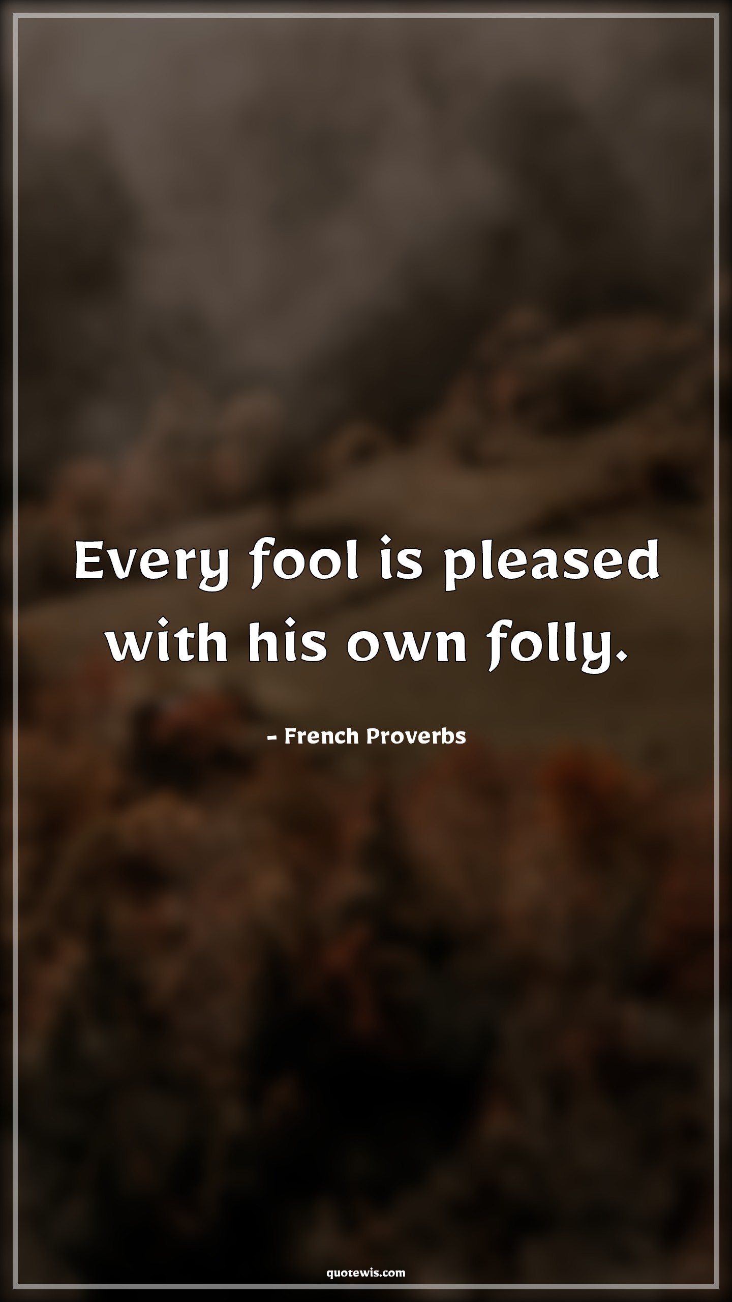 Every fool is pleased with his own folly. - French Proverbs Quotes |  Every fool is pleased with his own folly. - French Proverbs Quotes |