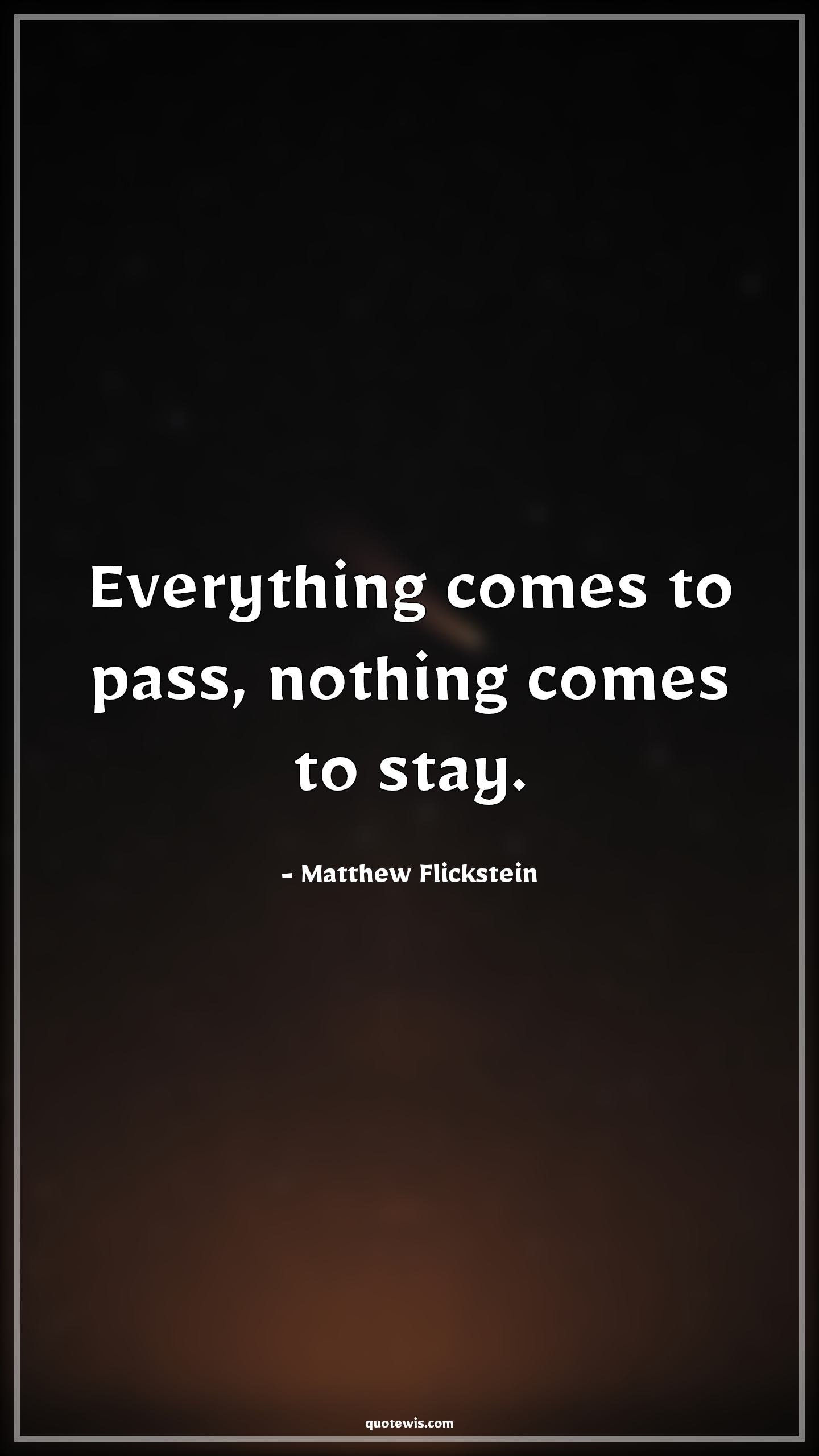 Everything comes to pass, nothing comes to stay. - Matthew Flickstein Quotes |  Everything Quotes, Nothing Quotes, Change Quotes, Hope Quotes, Pass Quotes, Stay Quotes, Everything will be fine Quotes, Everything comes to pass, nothing comes to stay. - Matthew Flickstein Quotes |  Everything Quotes, Nothing Quotes, Change Quotes, Hope Quotes, Pass Quotes, Stay Quotes, Everything will be fine Quotes,