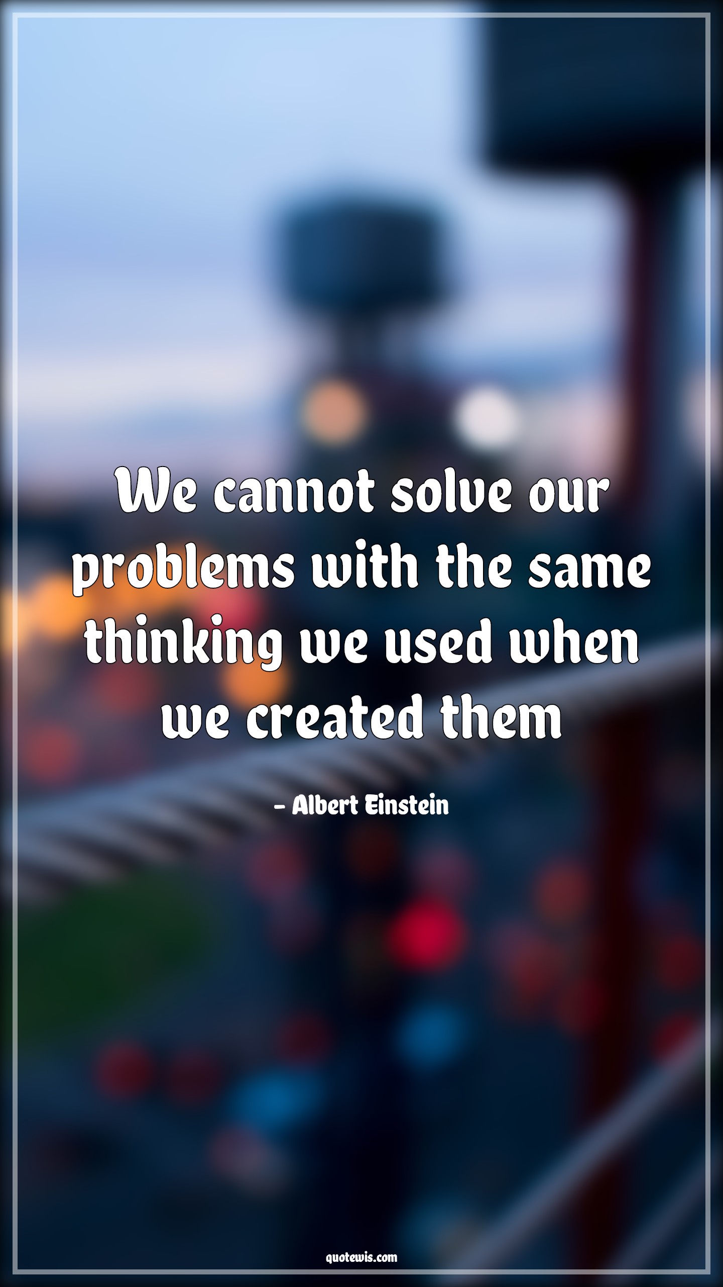 We cannot solve our problems with the same thinking we used when we created them - Albert Einstein Quotes | We cannot solve our problems with the same thinking we used when we created them - Albert Einstein Quotes |