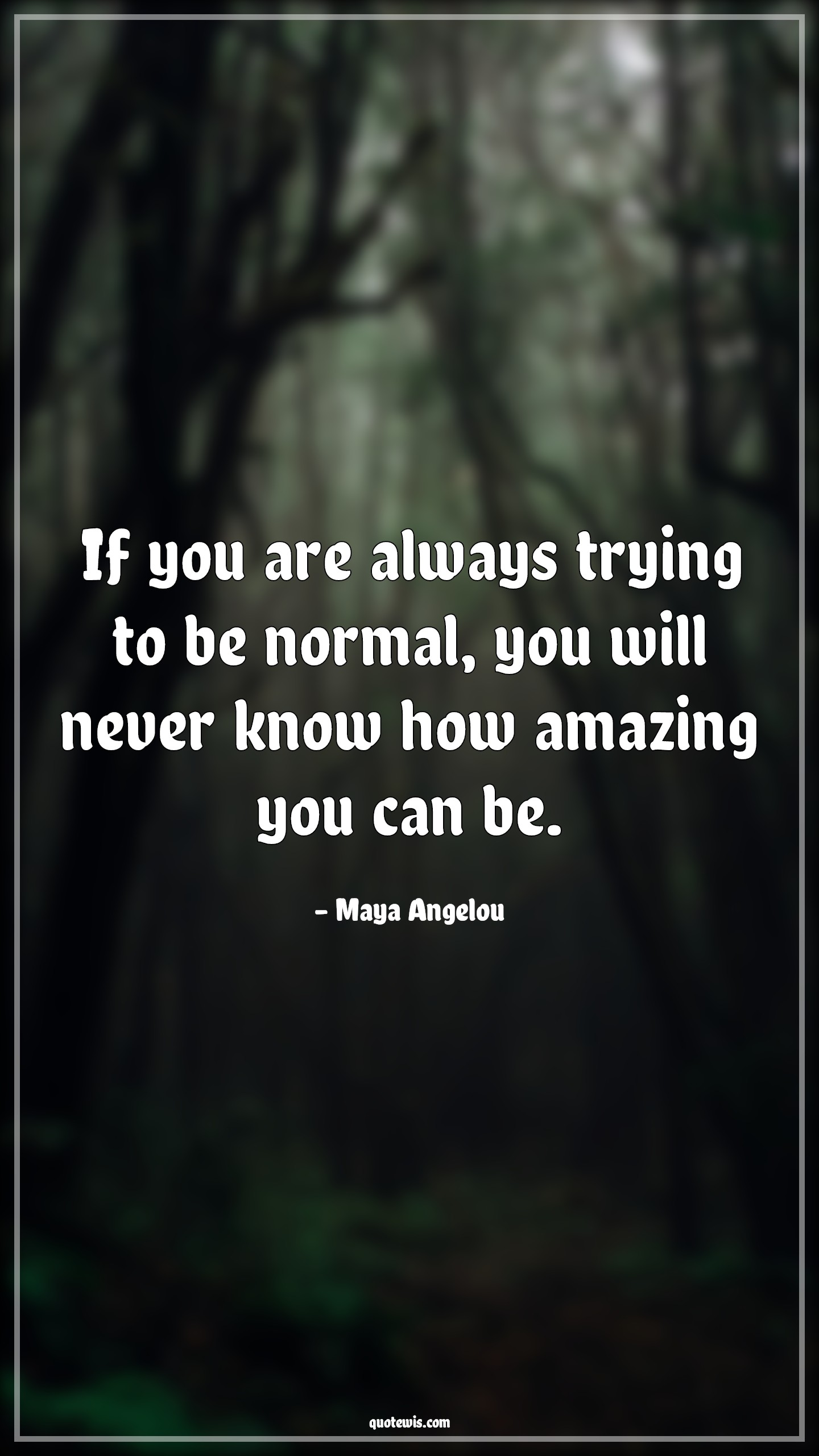 If you are always trying to be normal, you will never know how amazing you can be. - Maya Angelou Quotes |  If you are always trying to be normal, you will never know how amazing you can be. - Maya Angelou Quotes |