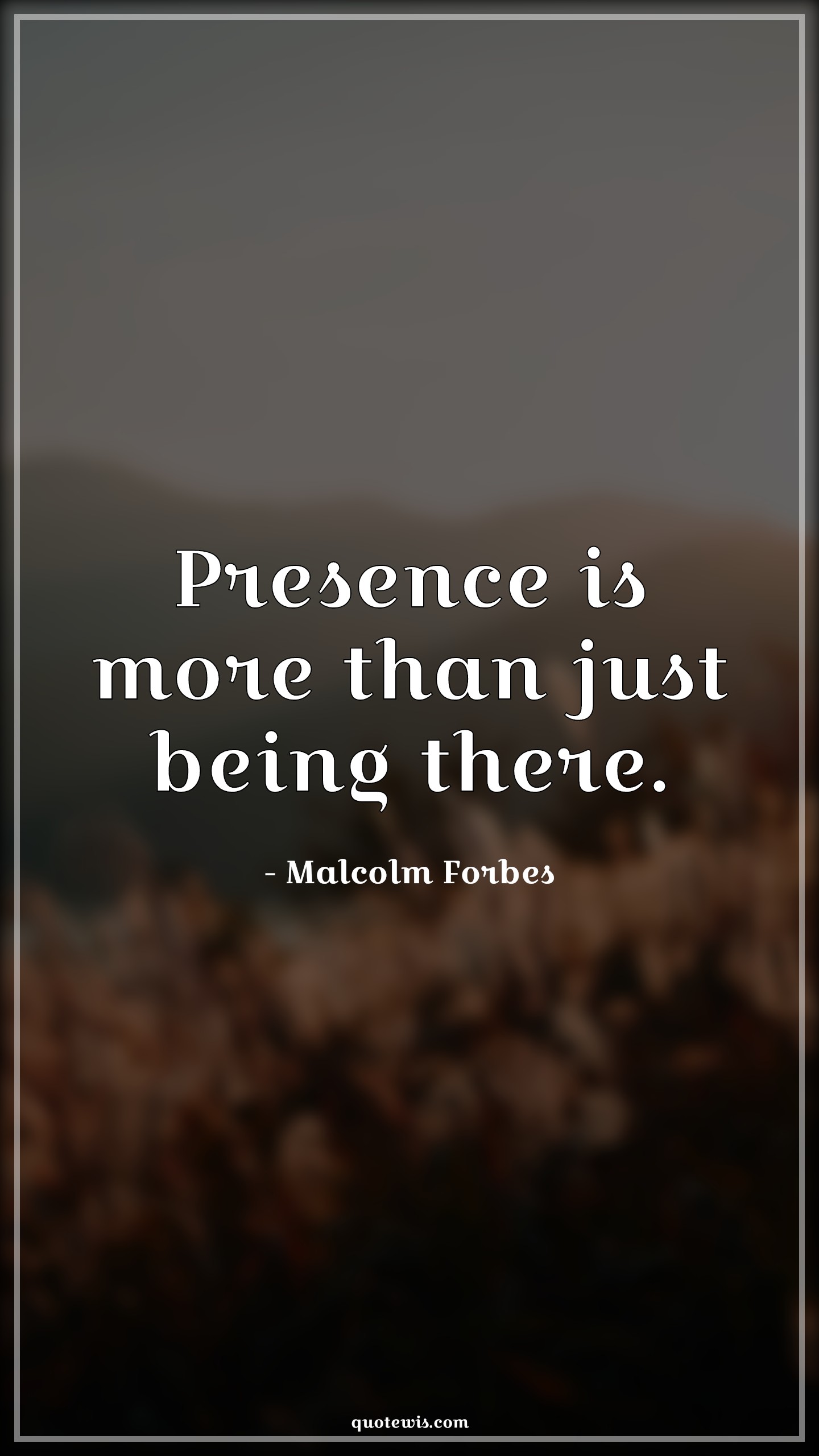 Presence is more than just being there. - Malcolm Forbes Quotes |  Presence is more than just being there. - Malcolm Forbes Quotes |