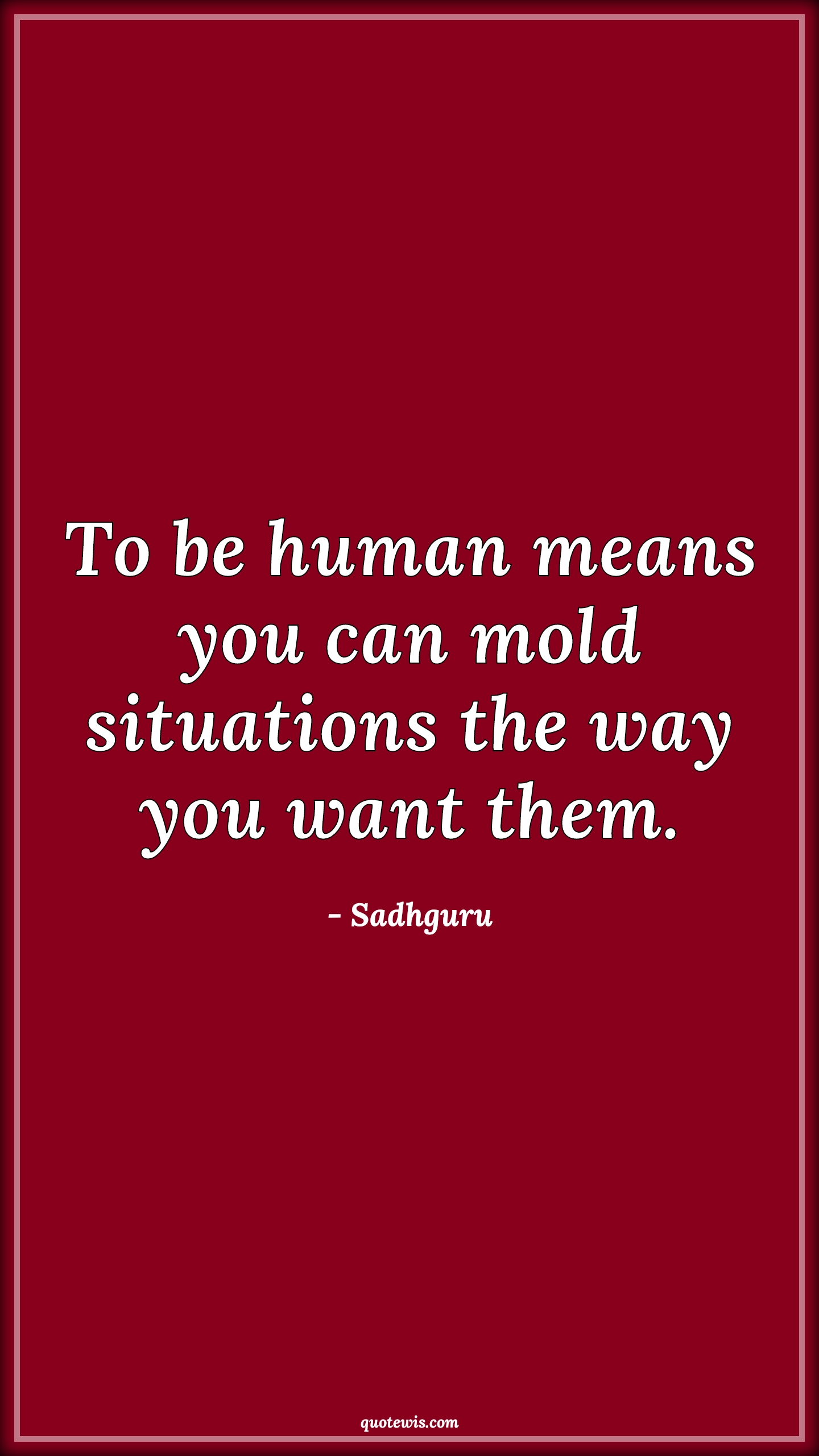 To be human means you can mold situations the way you want them. - Sadhguru Quotes |  To be human means you can mold situations the way you want them. - Sadhguru Quotes |