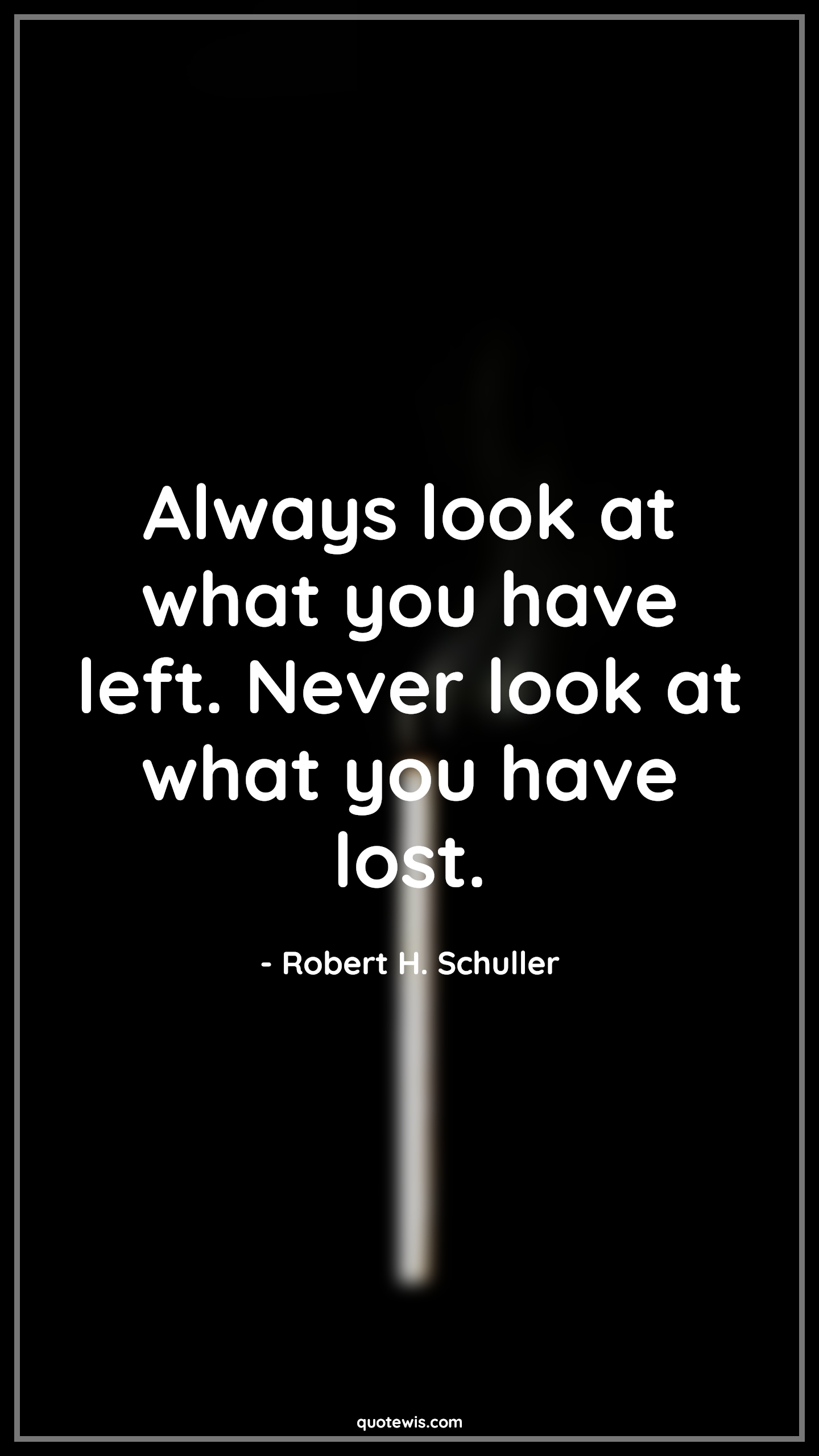 Always look at what you have left. Never look at what you have lost. - Robert H. Schuller Quotes |  Always look at what you have left. Never look at what you have lost. - Robert H. Schuller Quotes |