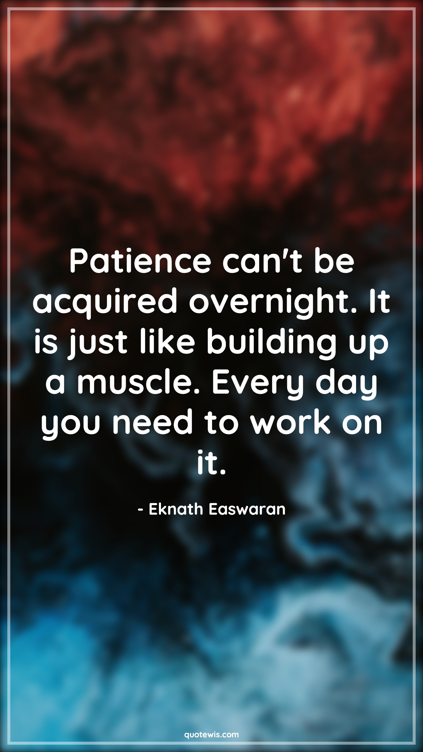 Patience can't be acquired overnight. It is just like building up a muscle. Every day you need to work on it. - Eknath Easwaran Quotes |  Patience Quotes, Acquire Quotes, Overnight Quotes, Build Quotes, Muscle Quotes, Patience can't be acquired overnight. It is just like building up a muscle. Every day you need to work on it. - Eknath Easwaran Quotes |  Patience Quotes, Acquire Quotes, Overnight Quotes, Build Quotes, Muscle Quotes,
