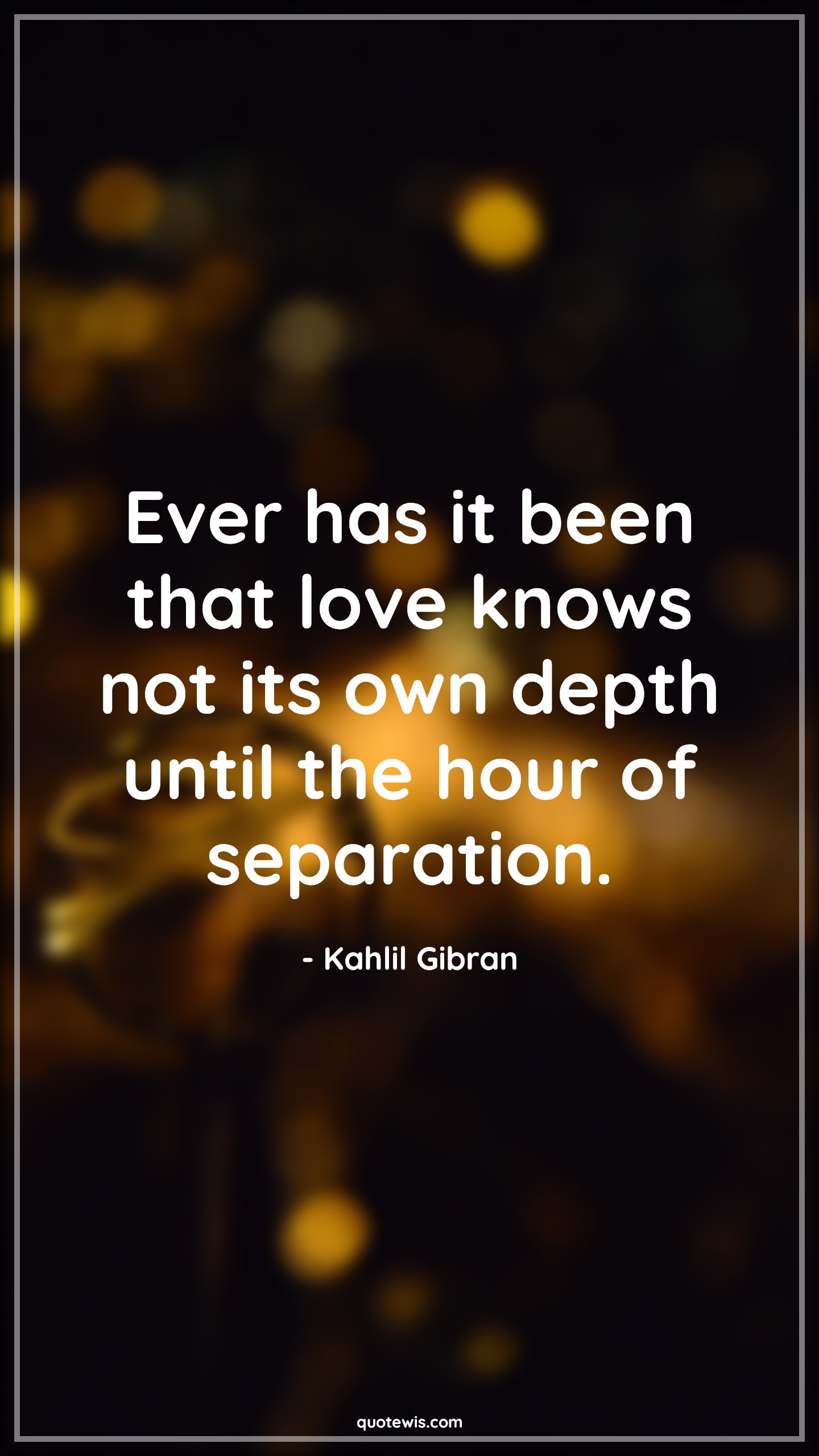 Ever has it been that love knows not its own depth until the hour of separation. - Kahlil Gibran Quotes | Ever has it been that love knows not its own depth until the hour of separation. - Kahlil Gibran Quotes |