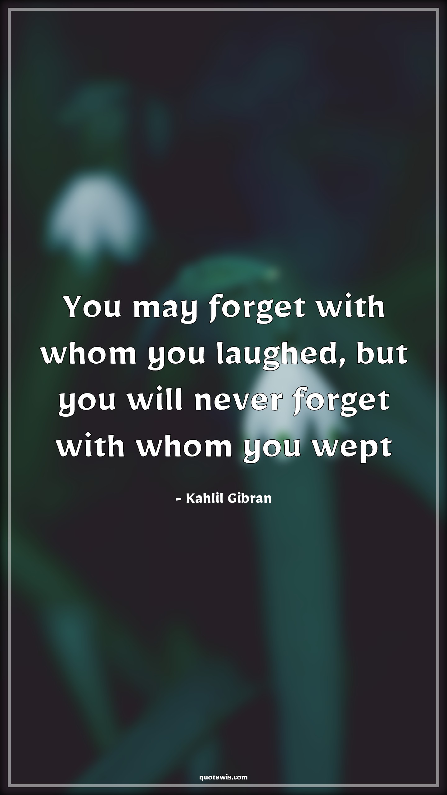 You may forget with whom you laughed, but you will never forget with whom you wept - Kahlil Gibran Quotes | You may forget with whom you laughed, but you will never forget with whom you wept - Kahlil Gibran Quotes |