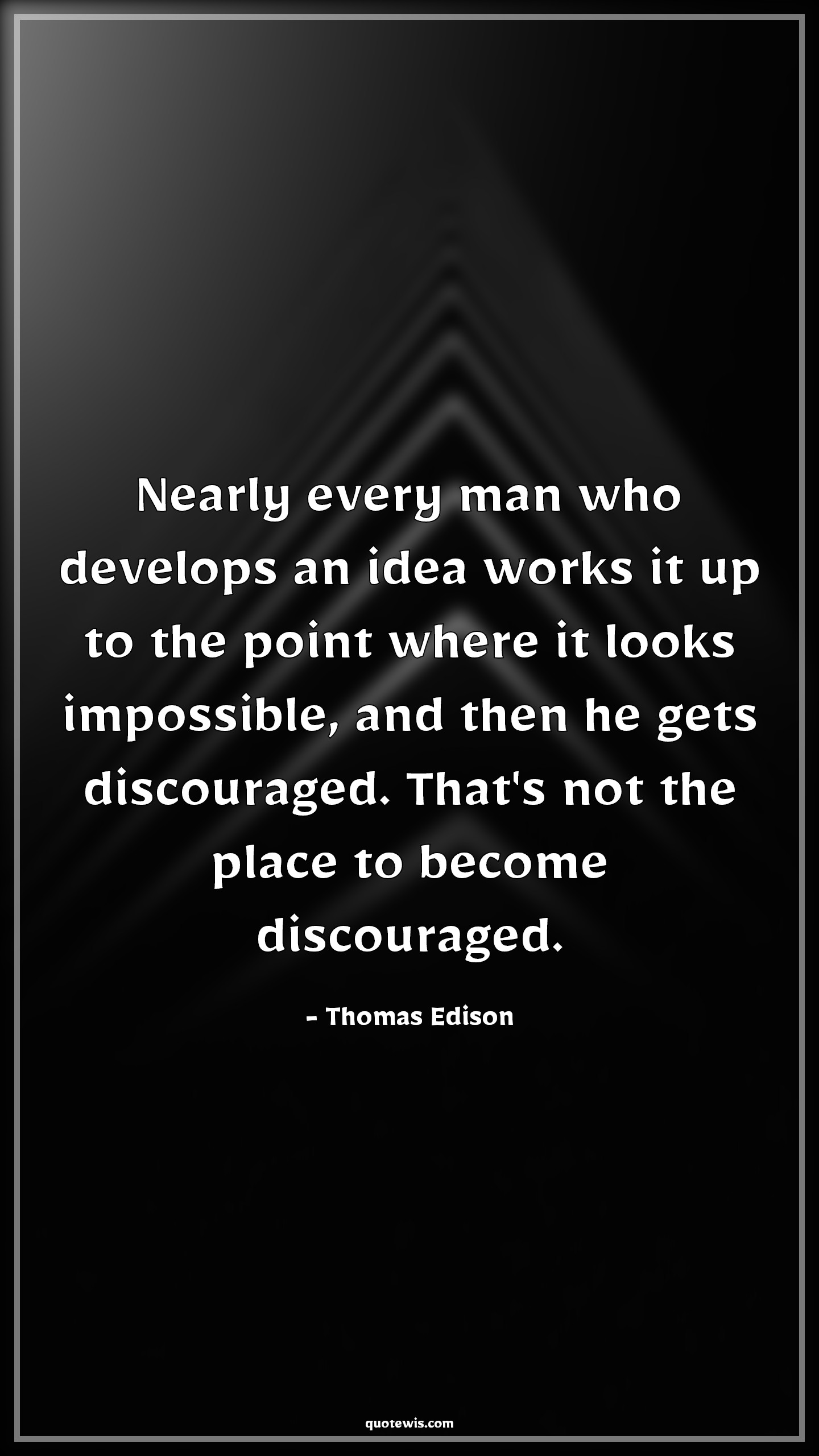 Nearly every man who develops an idea works it up to the point where it looks impossible, and then he gets discouraged. That's not the place to become discouraged. - Thomas Edison Quotes |  Idea Quotes, Impossible Quotes, Discourage Quotes, Make it happen Quotes, Keep trying Quotes, Don't quit Quotes, Motivational Quotes, Develop Quotes, Human nature Quotes, Nearly every man who develops an idea works it up to the point where it looks impossible, and then he gets discouraged. That's not the place to become discouraged. - Thomas Edison Quotes |  Idea Quotes, Impossible Quotes, Discourage Quotes, Make it happen Quotes, Keep trying Quotes, Don't quit Quotes, Motivational Quotes, Develop Quotes, Human nature Quotes,
