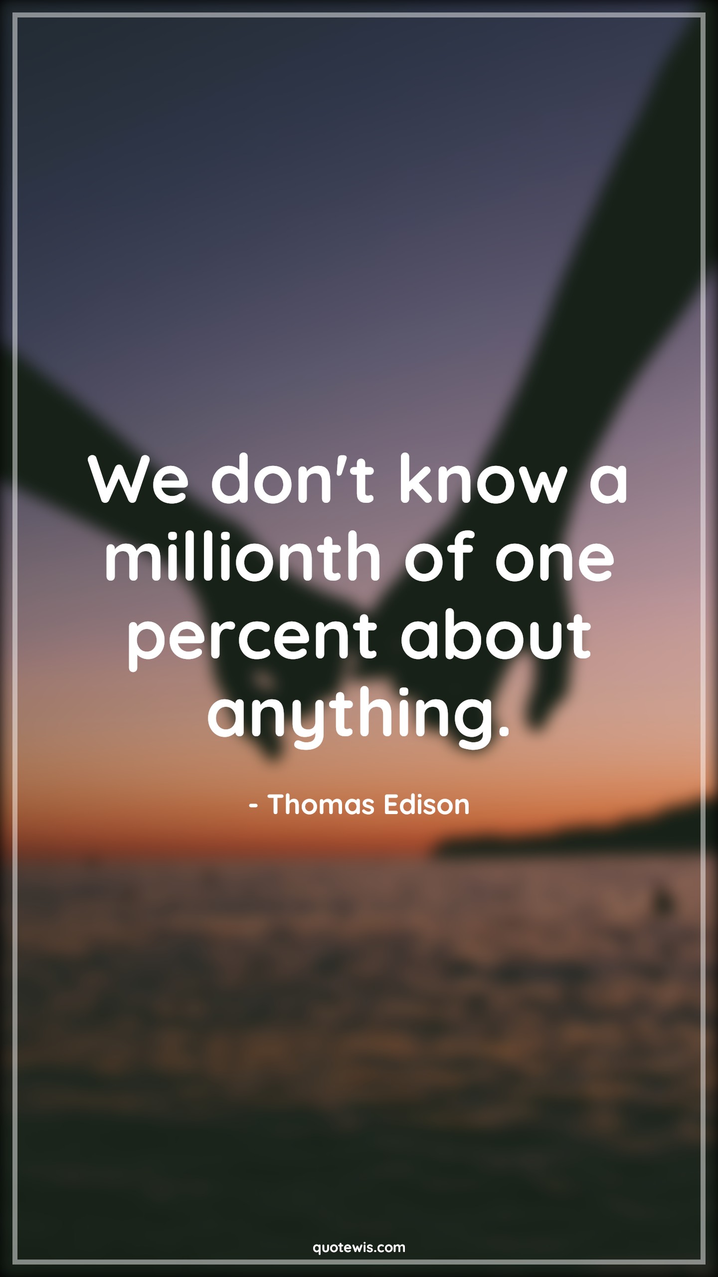 We don't know a millionth of one percent about anything. - Thomas Edison Quotes |  Anything Quotes, Knowledge Quotes, Knowing Quotes, Don't know Quotes, We don't know a millionth of one percent about anything. - Thomas Edison Quotes |  Anything Quotes, Knowledge Quotes, Knowing Quotes, Don't know Quotes,