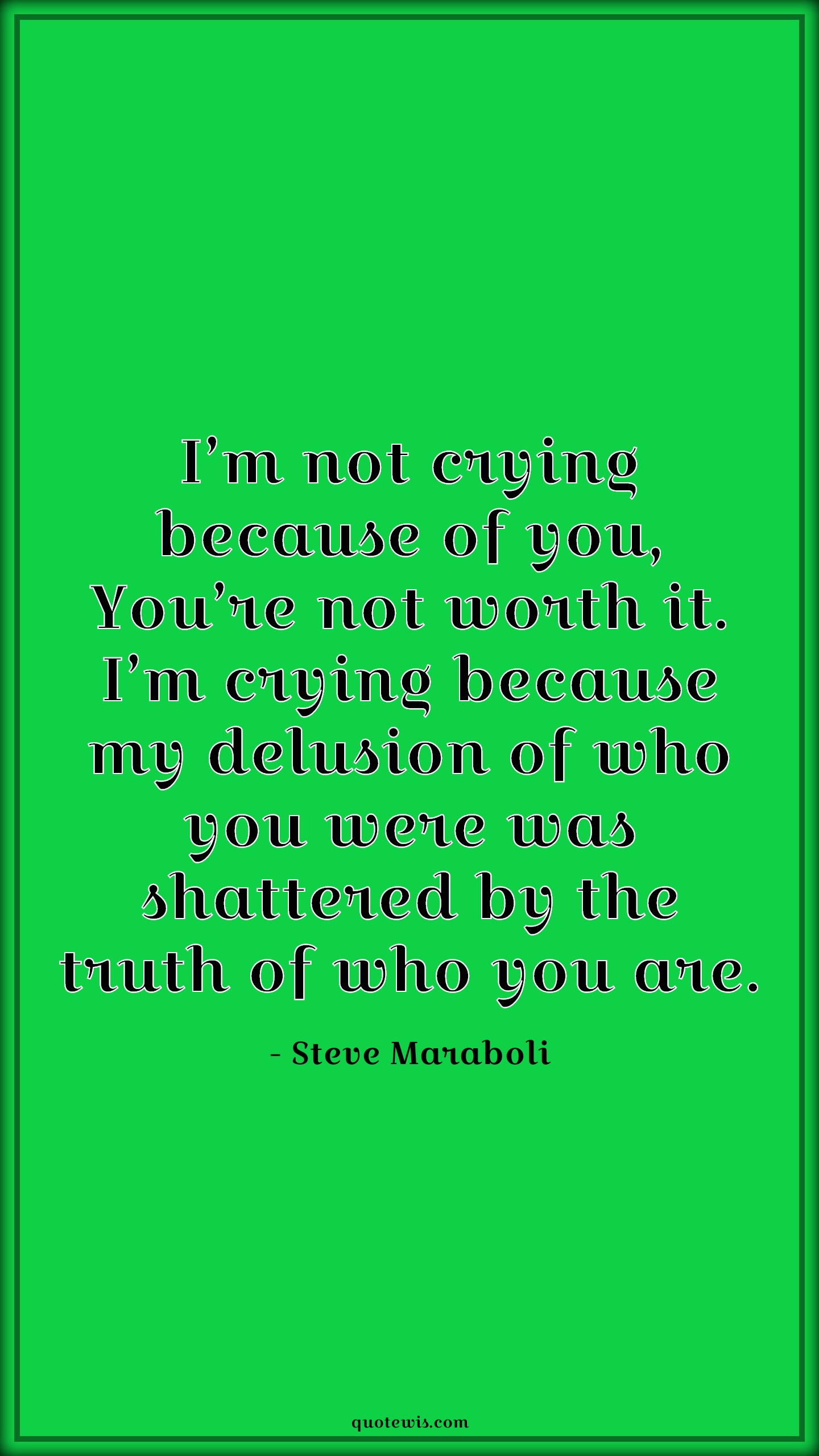 I’m not crying because of you, You’re not worth it. I’m crying because my delusion of who you were was shattered by the truth of who you are. - Steve Maraboli Quotes |  Crying Quotes, Worth Quotes, Delusion Quotes, Shatter Quotes, Breaking Quotes, Truth Quotes, Betrayal Quotes, I’m not crying because of you, You’re not worth it. I’m crying because my delusion of who you were was shattered by the truth of who you are. - Steve Maraboli Quotes |  Crying Quotes, Worth Quotes, Delusion Quotes, Shatter Quotes, Breaking Quotes, Truth Quotes, Betrayal Quotes,