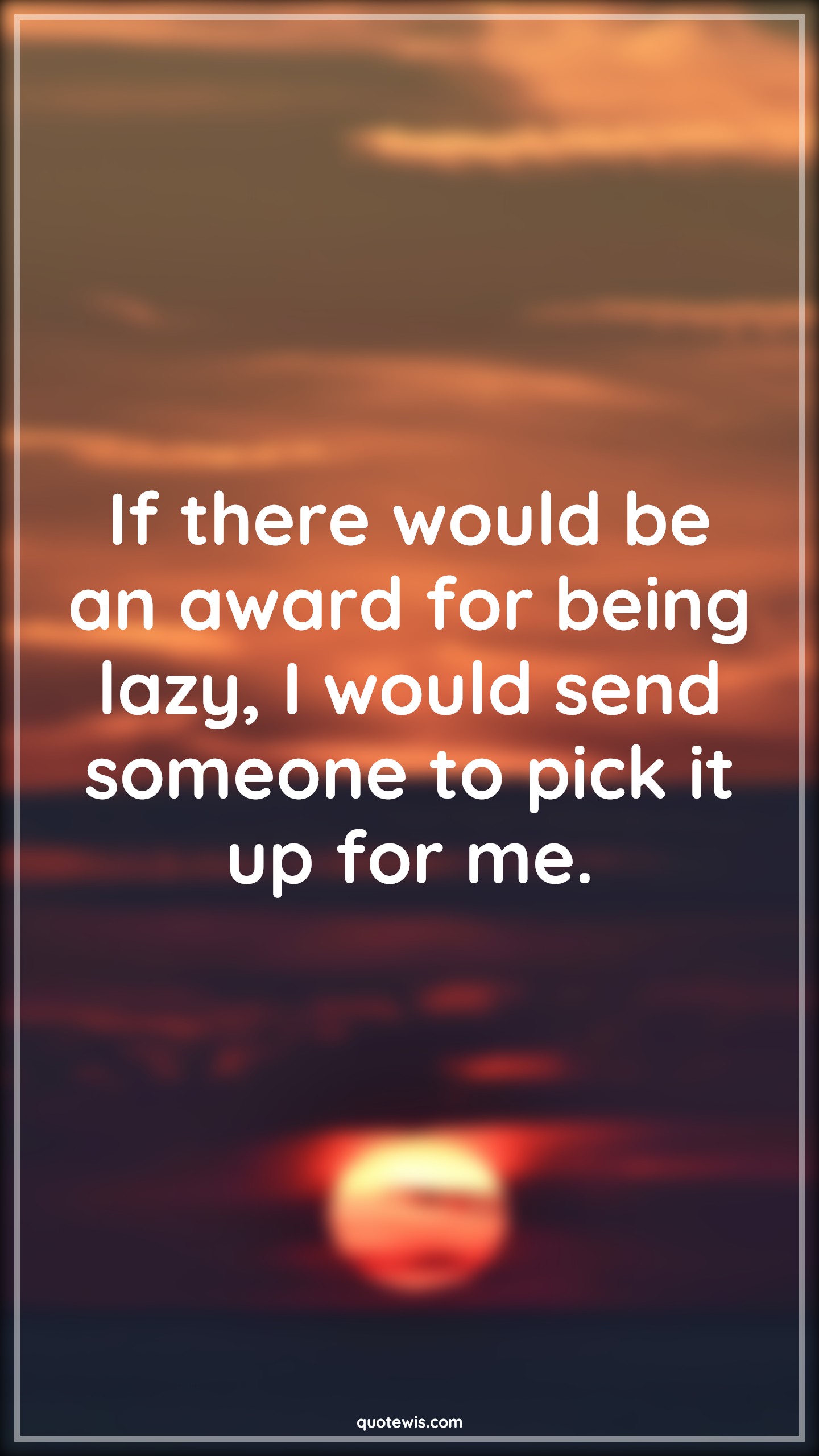 If there would be an award for being lazy, I would send someone to pick it up for me. - Anonymous Quotes | If there would be an award for being lazy, I would send someone to pick it up for me. - Anonymous Quotes |