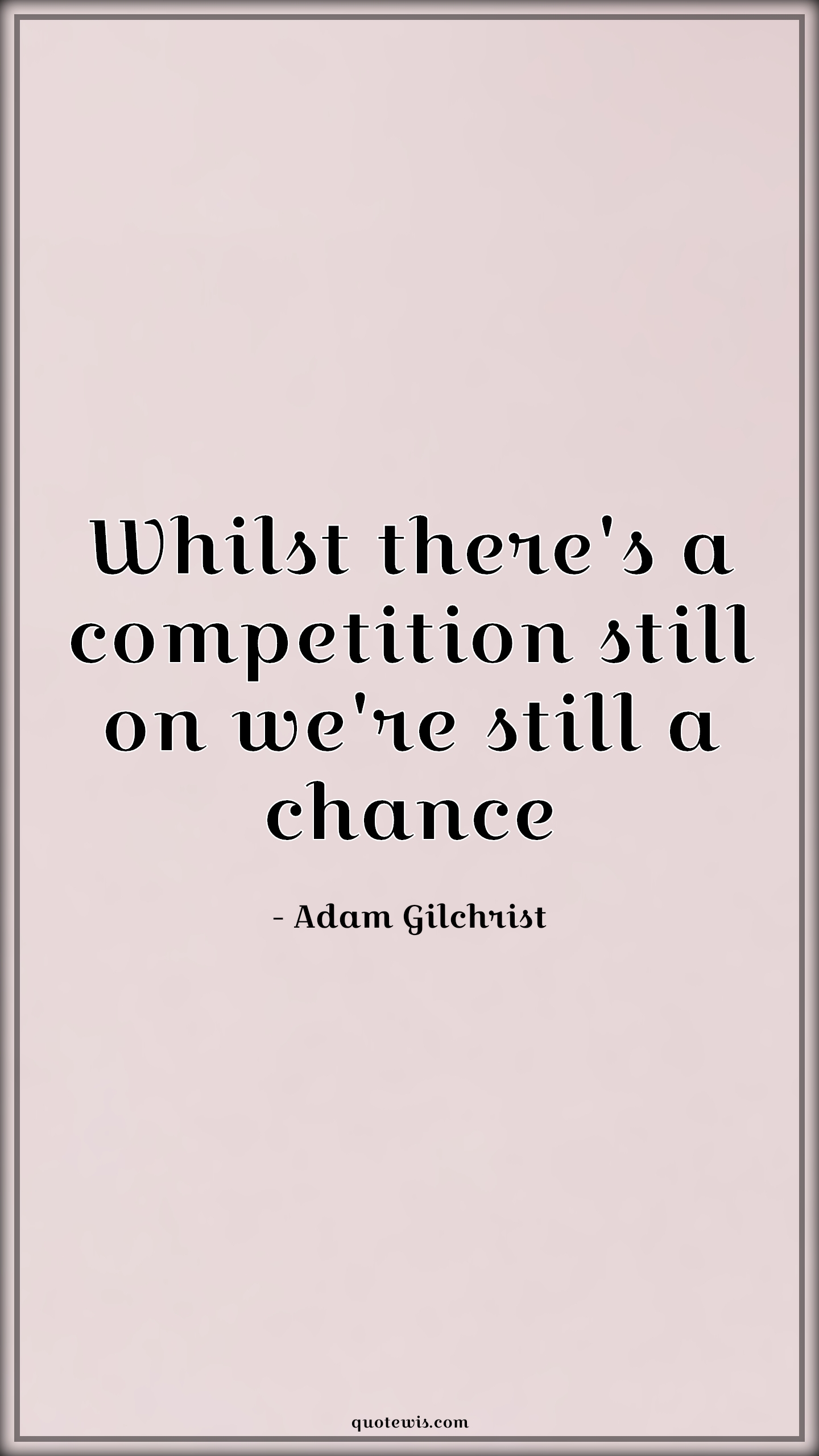 Whilst there's a competition still on we're still a chance - Adam Gilchrist Quotes |  Whilst there's a competition still on we're still a chance - Adam Gilchrist Quotes |
