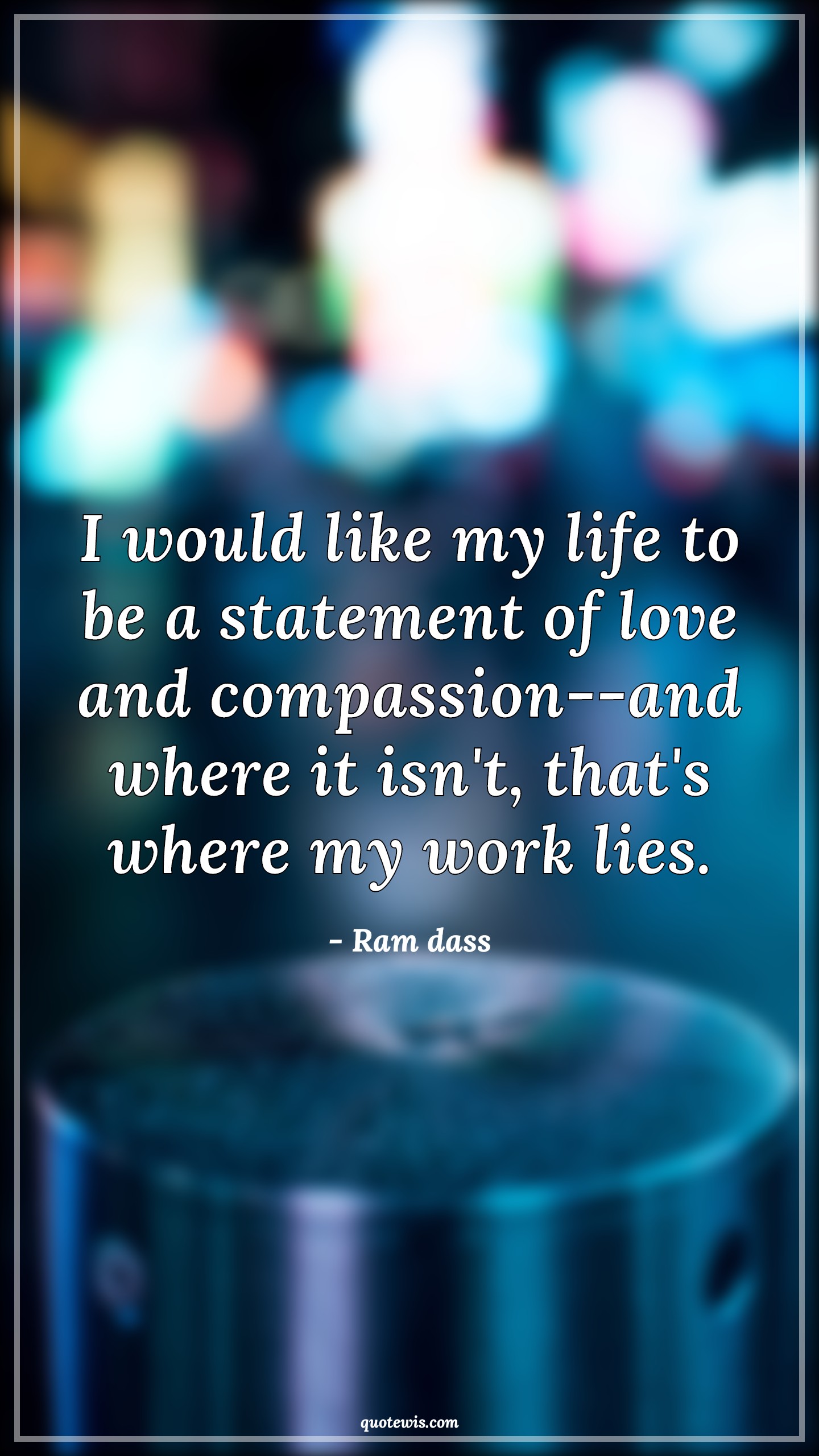 I would like my life to be a statement of love and compassion--and where it isn't, that's where my work lies. - Ram dass Quotes | Life Quotes, Love Quotes, Compassion Quotes, I would like my life to be a statement of love and compassion--and where it isn't, that's where my work lies. - Ram dass Quotes | Life Quotes, Love Quotes, Compassion Quotes,