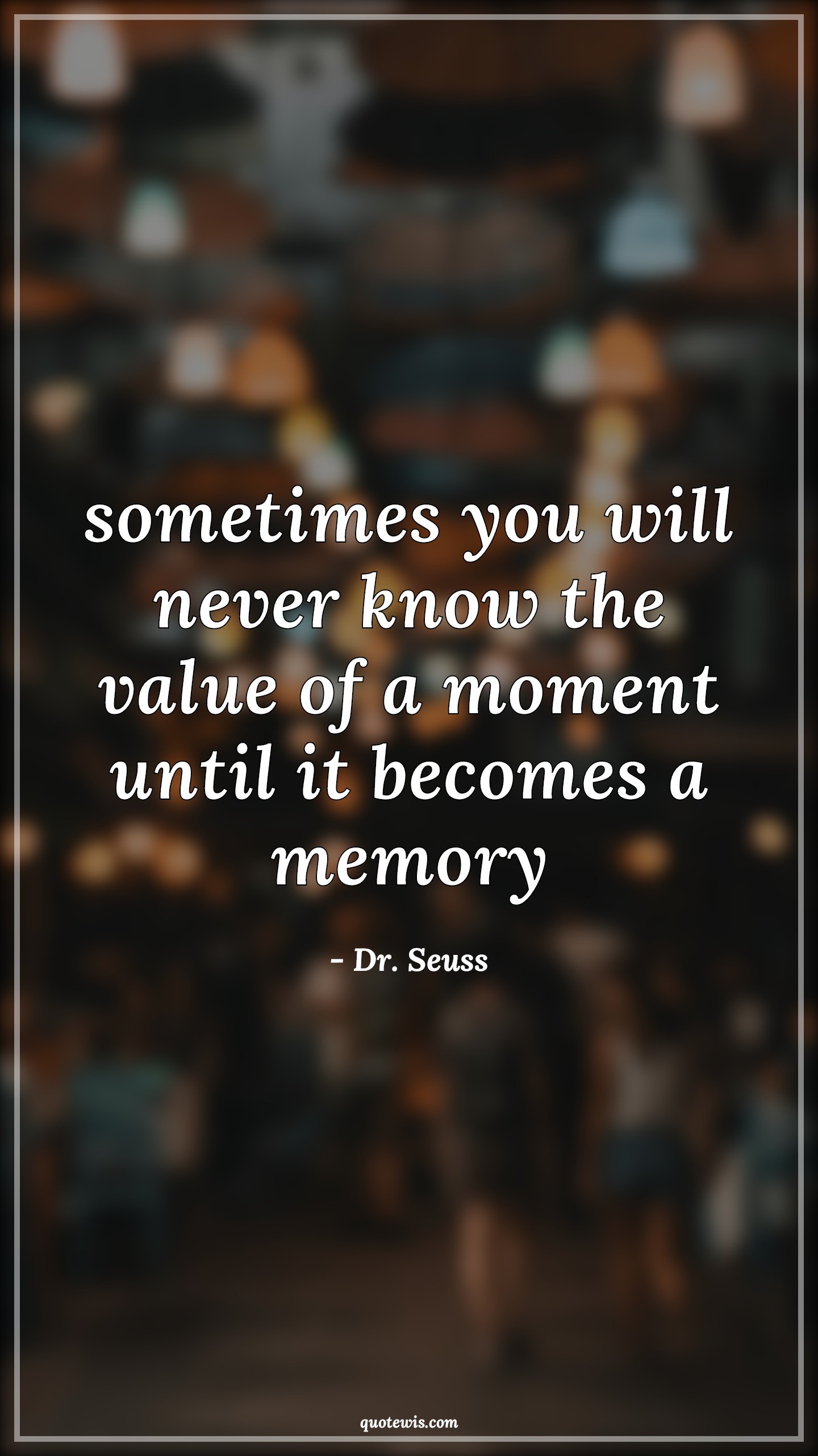 sometimes you will never know the value of a moment until it becomes a memory - Dr. Seuss Quotes |  Memory Quotes, Sometime Quotes, Moment Quotes, Enjoy every moment Quotes, Never Quotes, Value of time Quotes, Short memory Quotes, sometimes you will never know the value of a moment until it becomes a memory - Dr. Seuss Quotes |  Memory Quotes, Sometime Quotes, Moment Quotes, Enjoy every moment Quotes, Never Quotes, Value of time Quotes, Short memory Quotes,