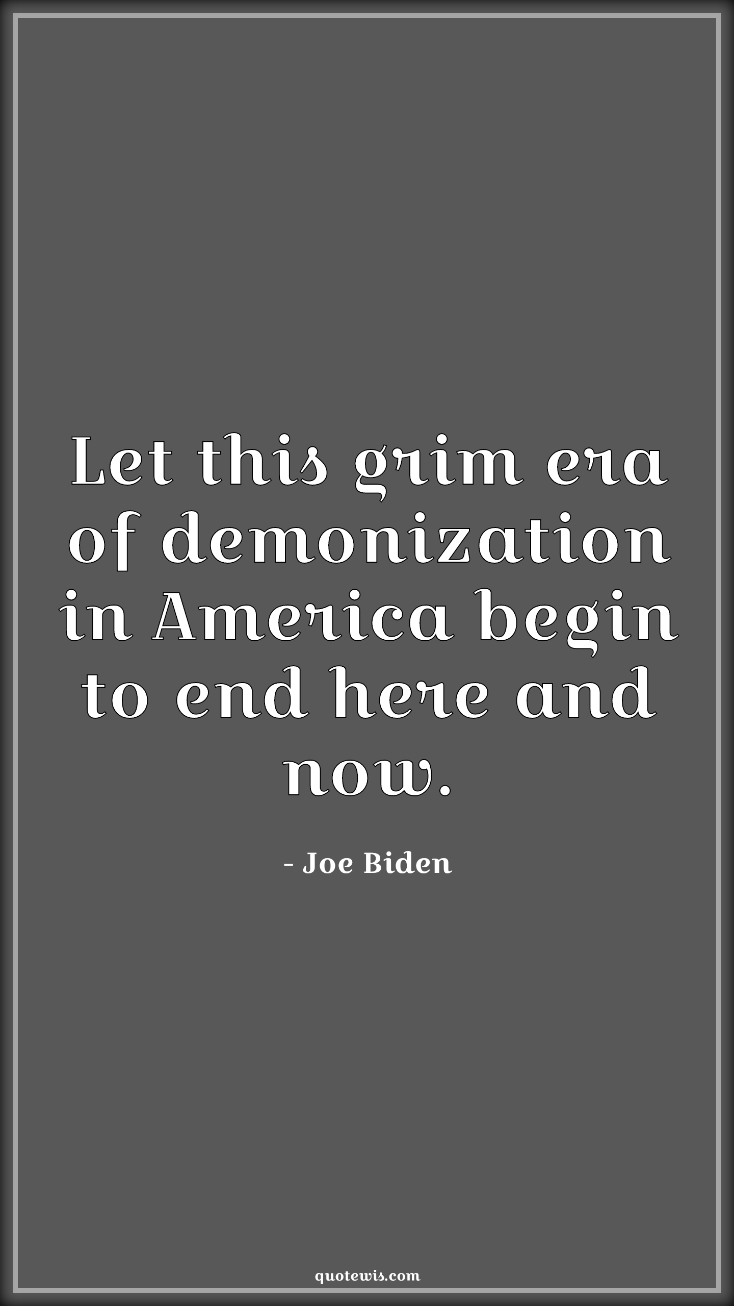 Let this grim era of demonization in America begin to end here and now. - Joe Biden Quotes |  Let this grim era of demonization in America begin to end here and now. - Joe Biden Quotes |