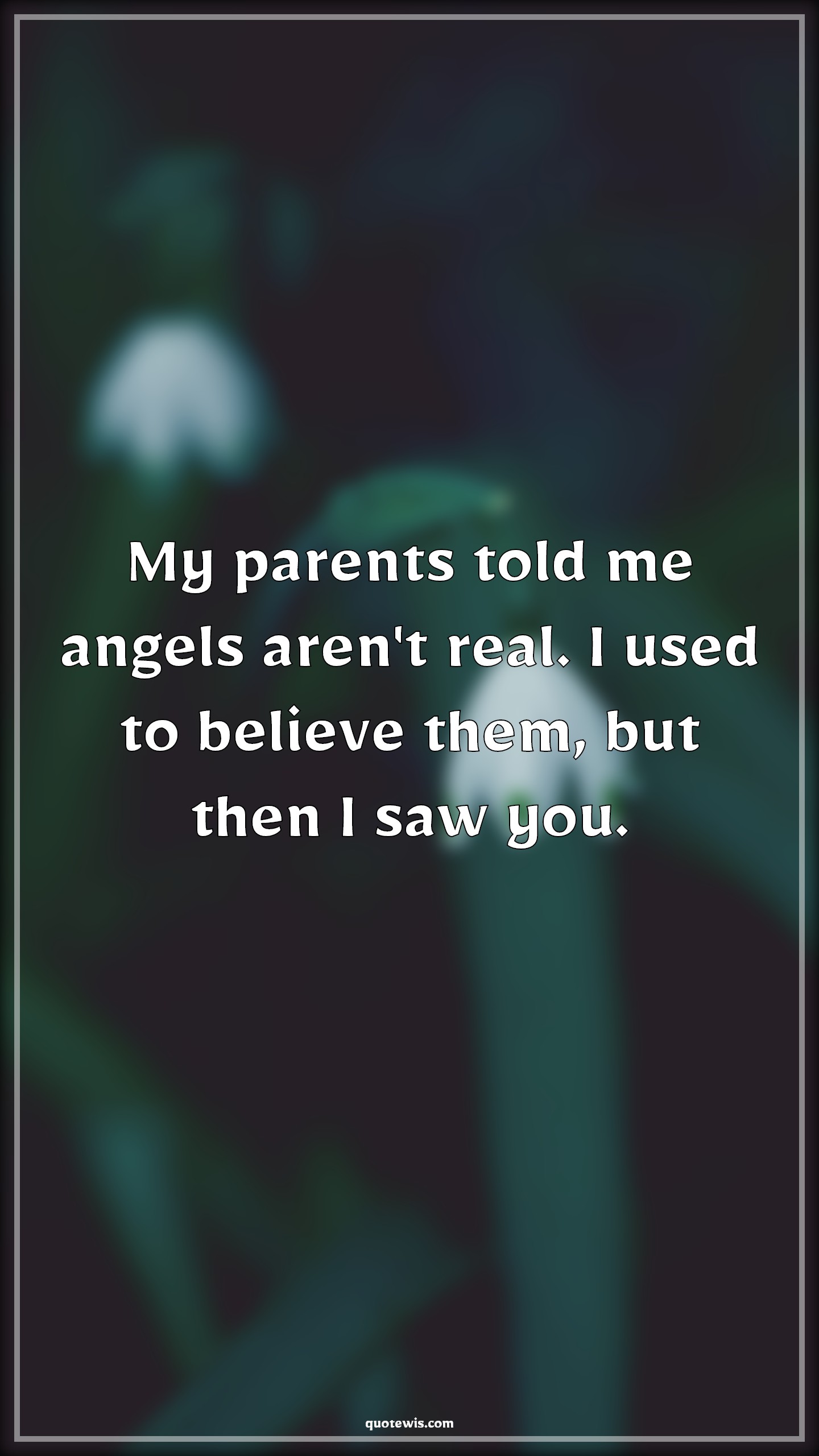 My parents told me angels aren't real. I used to believe them, but then I saw you. - Anonymous Quotes |  My parents told me angels aren't real. I used to believe them, but then I saw you. - Anonymous Quotes |