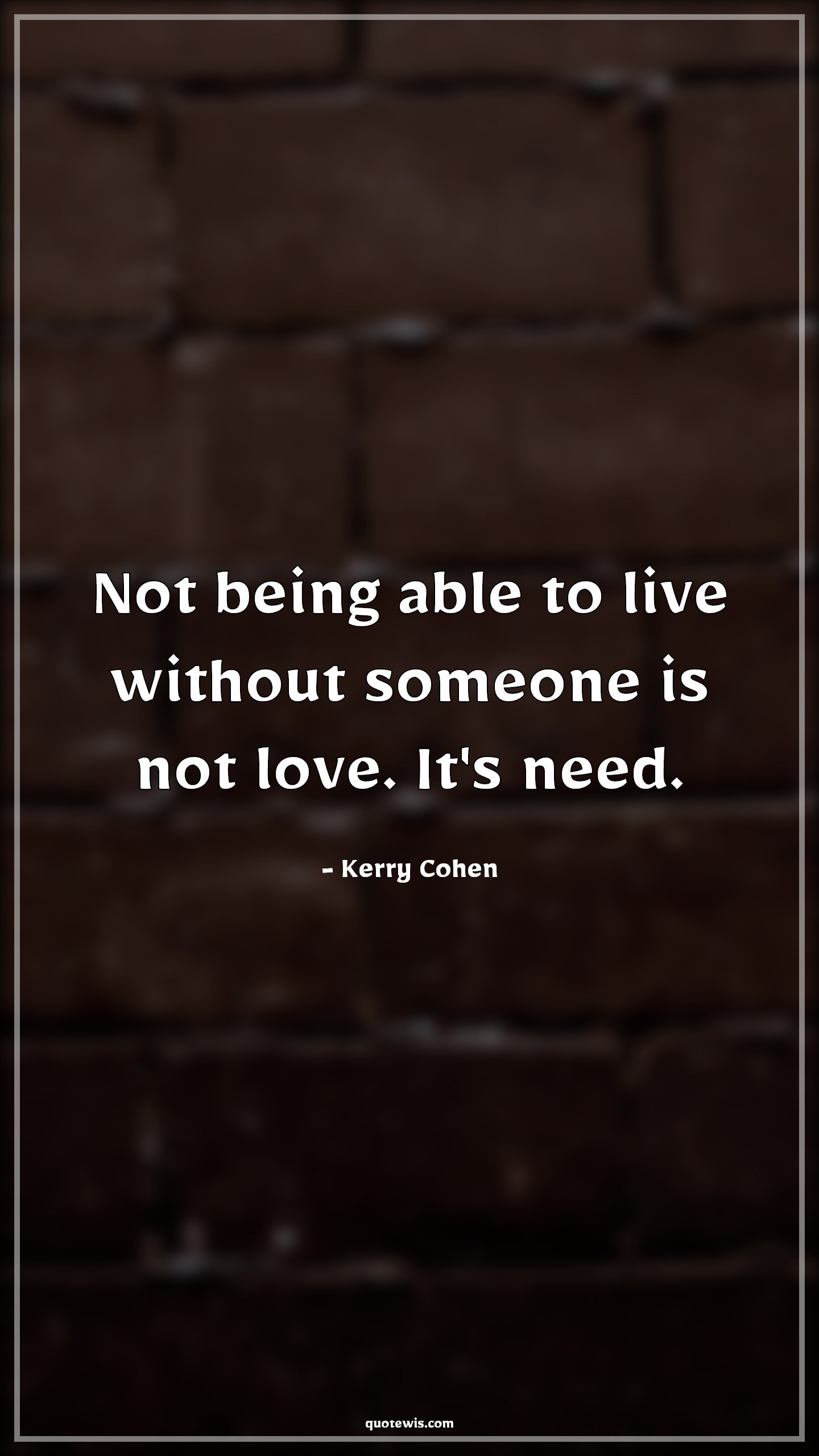 Not being able to live without someone is not love. It's need. - Kerry Cohen Quotes | Love Quotes, Need Quotes, Live Quotes, What is love Quotes, Not being able to live without someone is not love. It's need. - Kerry Cohen Quotes | Love Quotes, Need Quotes, Live Quotes, What is love Quotes,