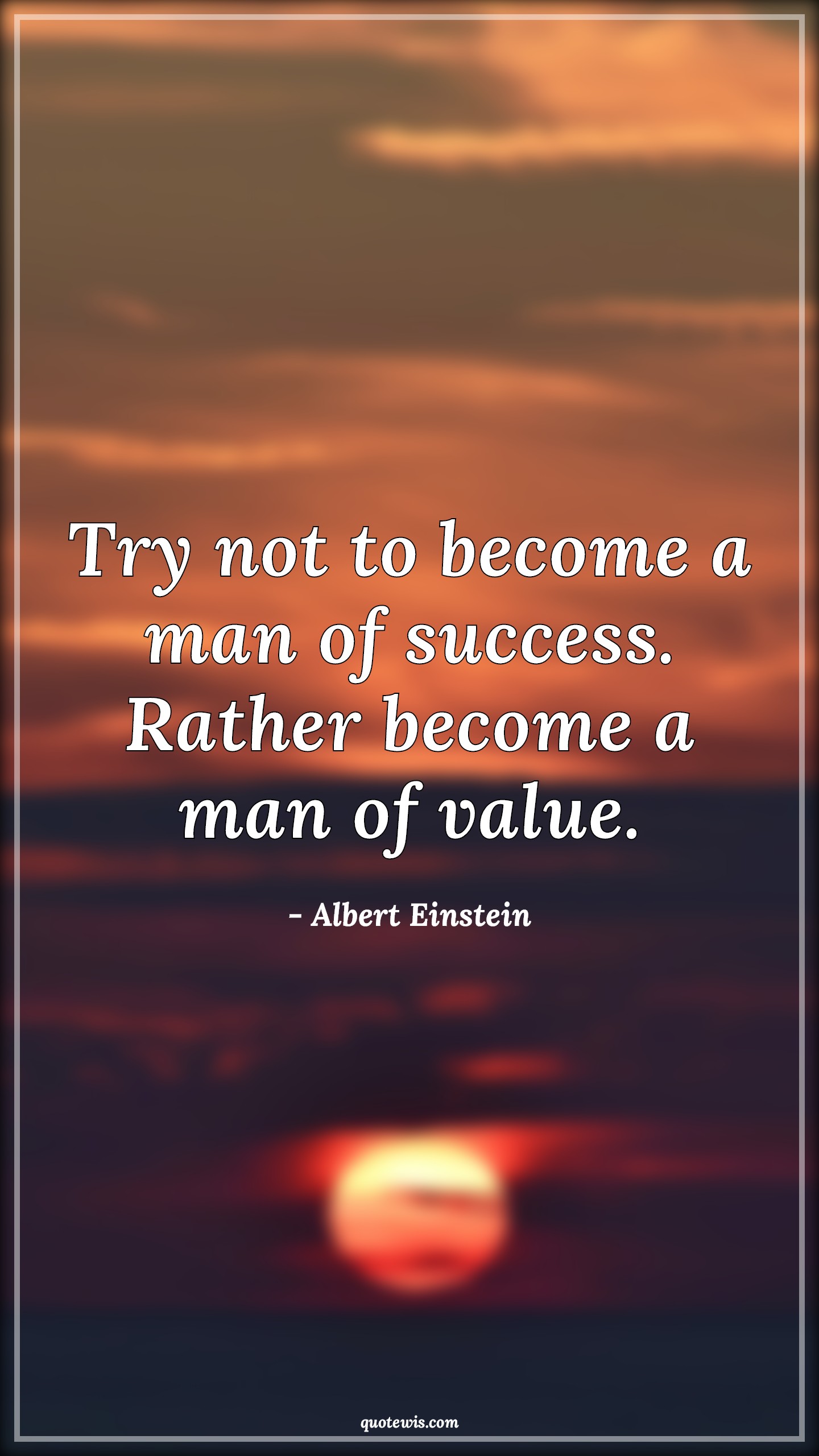 Try not to become a man of success. Rather become a man of value. Try not to become a man of success. Rather become a man of value.
