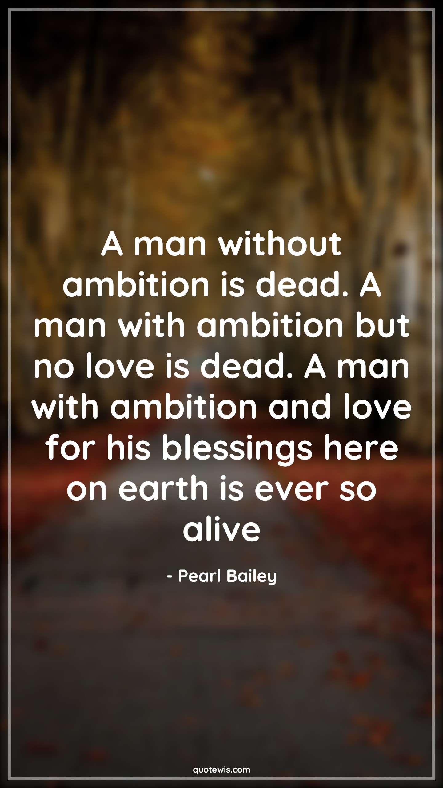 A man without ambition is dead. A man with ambition but no love is dead. A man with ambition and love for his blessings here on earth is ever so alive - Pearl Bailey Quotes |  Ambition Quotes, Love Quotes, Alive Quotes, A man without ambition is dead. A man with ambition but no love is dead. A man with ambition and love for his blessings here on earth is ever so alive - Pearl Bailey Quotes |  Ambition Quotes, Love Quotes, Alive Quotes,