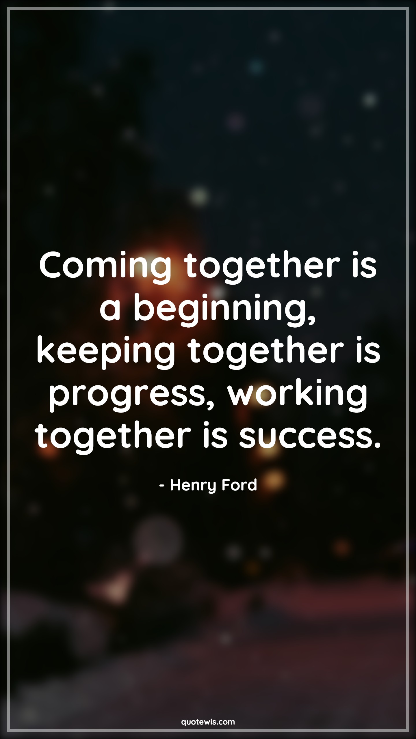 Coming together is a beginning, keeping together is progress, working together is success. - Henry Ford Quotes |  Beginning Quotes, Together Quotes, Progress Quotes, Teamwork Quotes, Work Quotes, Success Quotes, Coming together is a beginning, keeping together is progress, working together is success. - Henry Ford Quotes |  Beginning Quotes, Together Quotes, Progress Quotes, Teamwork Quotes, Work Quotes, Success Quotes,