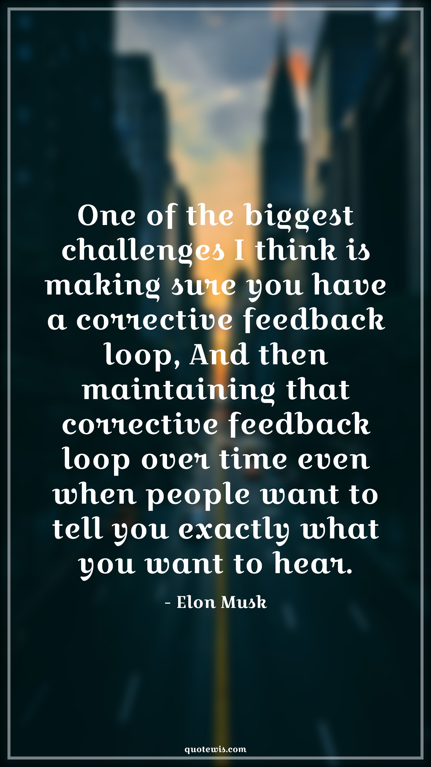 One of the biggest challenges I think is making sure you have a corrective feedback loop, And then maintaining that corrective feedback loop over time even when people want to tell you exactly what you want to hear. - Elon Musk Quotes |  Challenging Quotes, Feedback Quotes, Advice Quotes, Persistence Quotes, One of the biggest challenges I think is making sure you have a corrective feedback loop, And then maintaining that corrective feedback loop over time even when people want to tell you exactly what you want to hear. - Elon Musk Quotes |  Challenging Quotes, Feedback Quotes, Advice Quotes, Persistence Quotes,