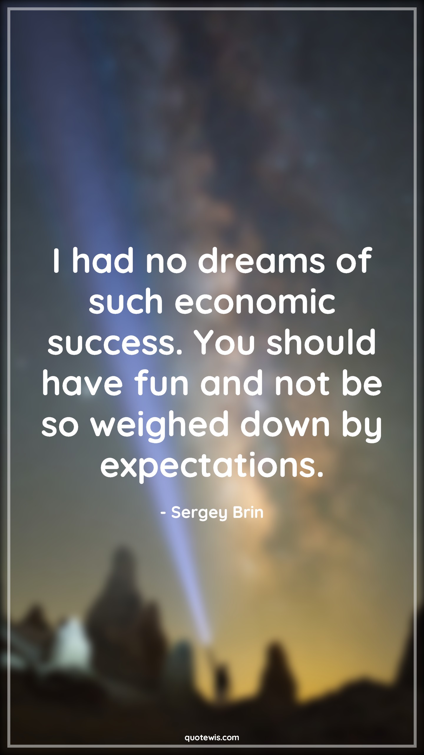 I had no dreams of such economic success. You should have fun and not be so weighed down by expectations. - Sergey Brin Quotes |  Success Quotes, Expectation Quotes, Enjoy Quotes, Enjoy every moment Quotes, Enjoy journey Quotes, Dream Quotes, I had no dreams of such economic success. You should have fun and not be so weighed down by expectations. - Sergey Brin Quotes |  Success Quotes, Expectation Quotes, Enjoy Quotes, Enjoy every moment Quotes, Enjoy journey Quotes, Dream Quotes,