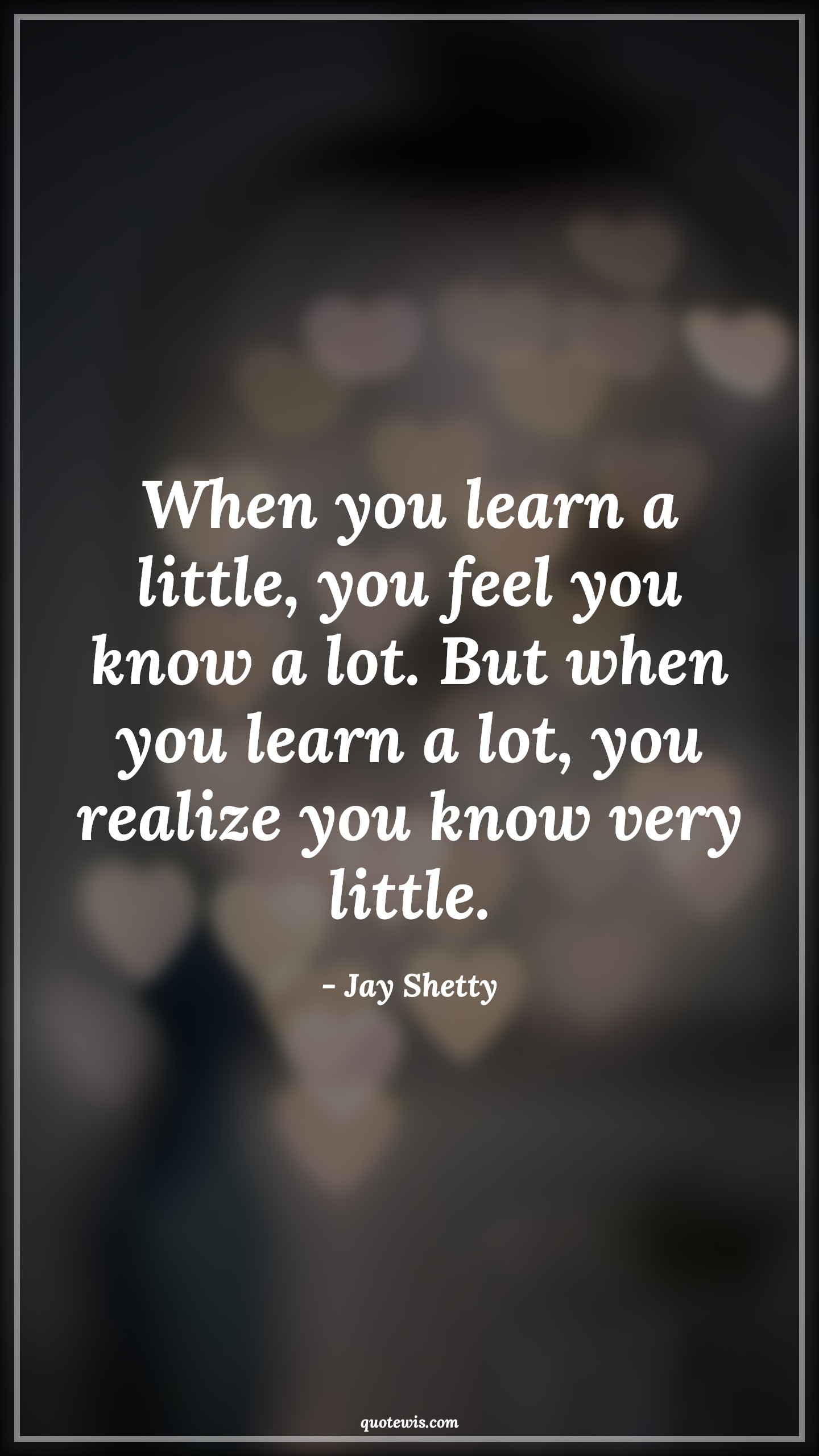 When you learn a little, you feel you know a lot. But when you learn a lot, you realize you know very little. - Jay Shetty Quotes |  Learning Quotes, Knowledge Quotes, Knowledge vs wisdom Quotes, Realization Quotes, When you learn a little, you feel you know a lot. But when you learn a lot, you realize you know very little. - Jay Shetty Quotes |  Learning Quotes, Knowledge Quotes, Knowledge vs wisdom Quotes, Realization Quotes,