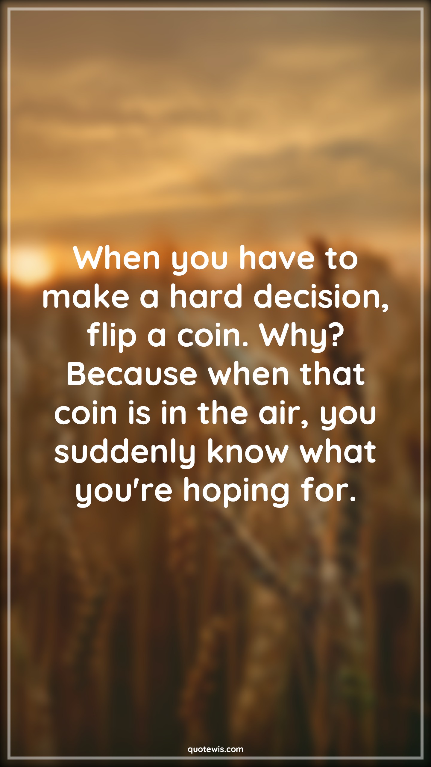 When you have to make a hard decision, flip a coin. Why? Because when that coin is in the air, you suddenly know what you're hoping for. - Anonymous Quotes |  Decision Quotes, Hope Quotes, Hard Decision Quotes, When you have to make a hard decision, flip a coin. Why? Because when that coin is in the air, you suddenly know what you're hoping for. - Anonymous Quotes |  Decision Quotes, Hope Quotes, Hard Decision Quotes,