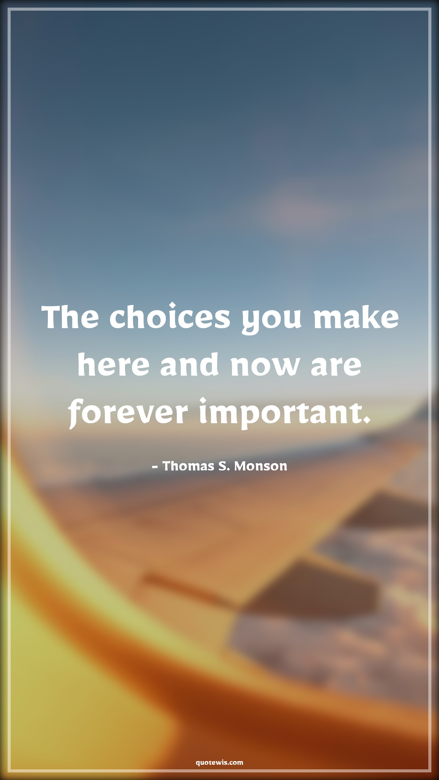 The choices you make here and now are forever important. - Thomas S. Monson Quotes |  The choices you make here and now are forever important. - Thomas S. Monson Quotes |