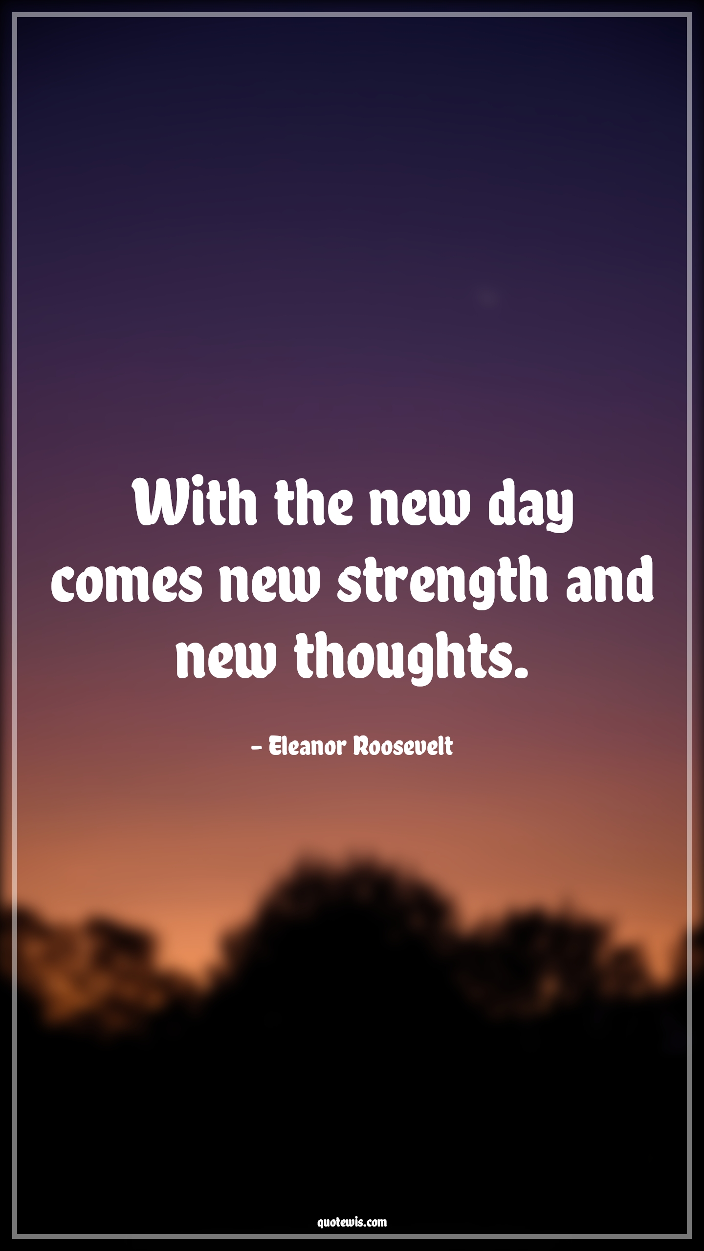 With the new day comes new strength and new thoughts. - Eleanor Roosevelt Quotes |  With the new day comes new strength and new thoughts. - Eleanor Roosevelt Quotes |