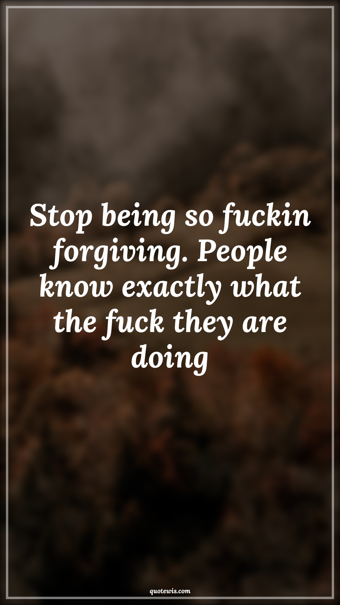 Stop being so fuckin forgiving. People know exactly what the fuck they are doing - Anonymous Quotes |  Forgiveness Quotes, Stop Quotes, People Quotes, Stop being so fuckin forgiving. People know exactly what the fuck they are doing - Anonymous Quotes |  Forgiveness Quotes, Stop Quotes, People Quotes,