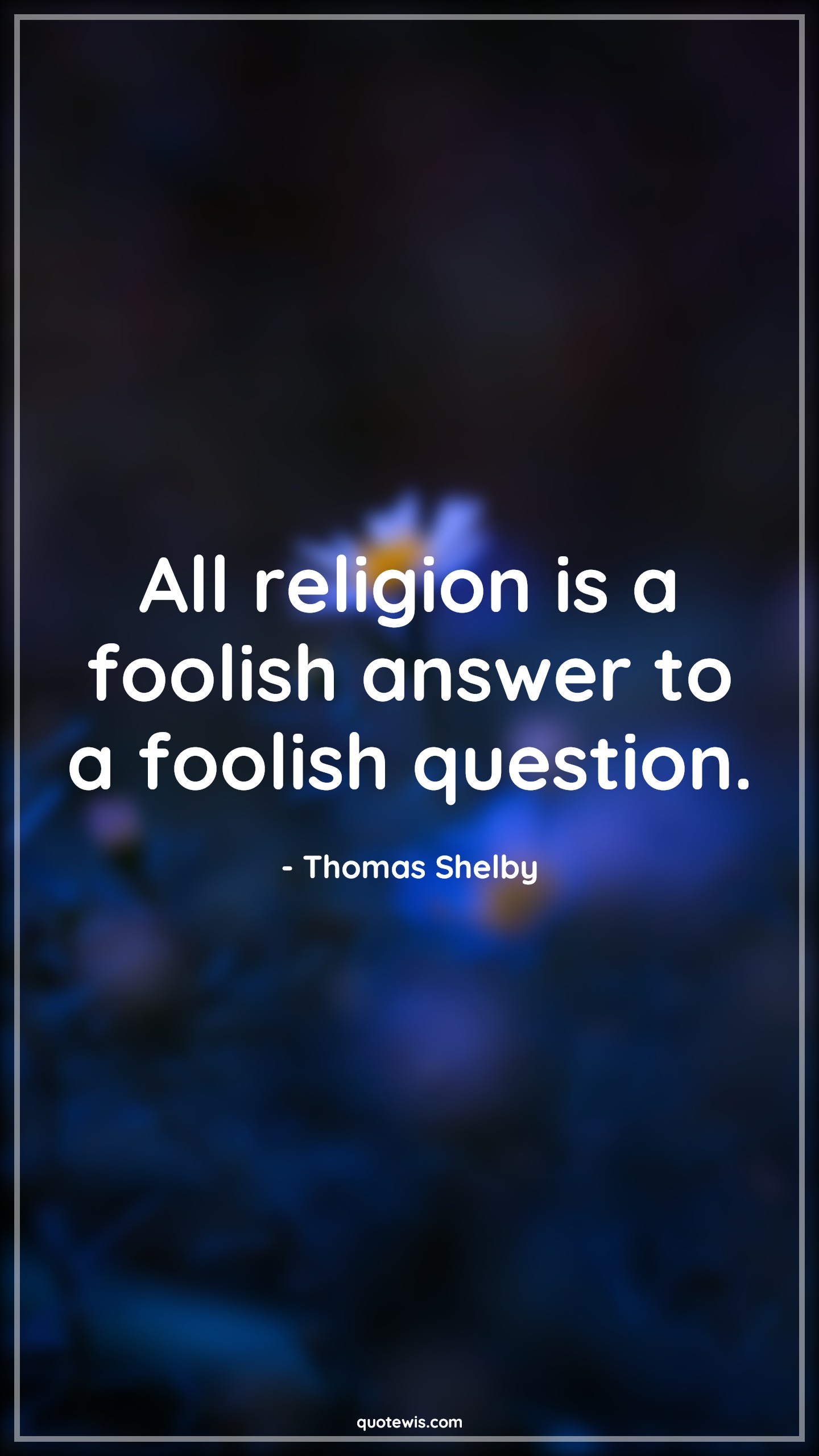 All religion is a foolish answer to a foolish question. - Thomas Shelby Quotes |  Peaky blinders Quotes, Religion Quotes, Tv shows & series Quotes, All religion is a foolish answer to a foolish question. - Thomas Shelby Quotes |  Peaky blinders Quotes, Religion Quotes, Tv shows & series Quotes,