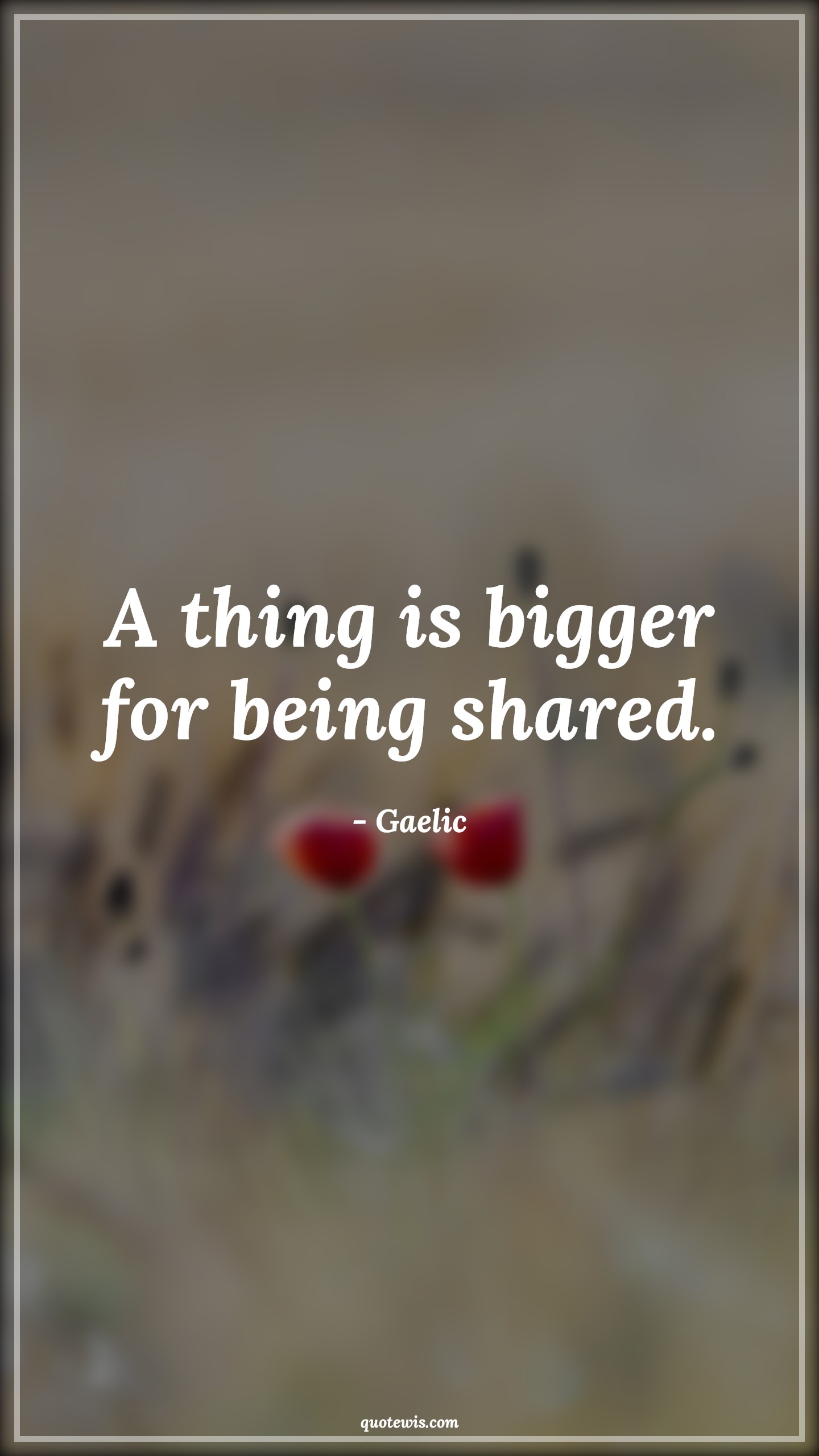 A thing is bigger for being shared. - Gaelic Quotes |  Generosity Quotes, Sharing Quotes, Help others Quotes, Short Quotes, A thing is bigger for being shared. - Gaelic Quotes |  Generosity Quotes, Sharing Quotes, Help others Quotes, Short Quotes,