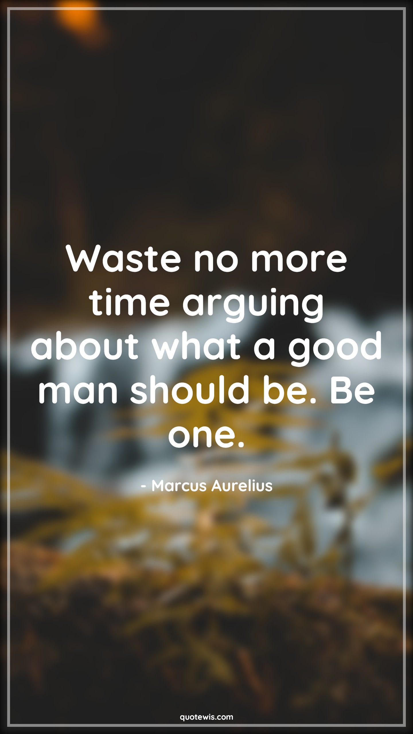 Waste no more time arguing about what a good man should be. Be one. - Marcus Aurelius Quotes |  Advice Quotes, Moral Quotes, Integrity Quotes, Time Quotes, Don’t waste time Quotes, Short time Quotes, Human nature Quotes, Waste no more time arguing about what a good man should be. Be one. - Marcus Aurelius Quotes |  Advice Quotes, Moral Quotes, Integrity Quotes, Time Quotes, Don’t waste time Quotes, Short time Quotes, Human nature Quotes,