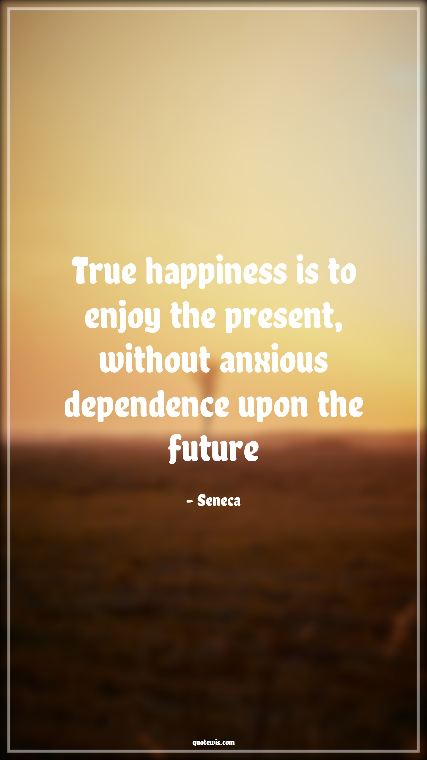 True happiness is to enjoy the present, without anxious dependence upon the future - Seneca Quotes |  True happiness is to enjoy the present, without anxious dependence upon the future - Seneca Quotes |