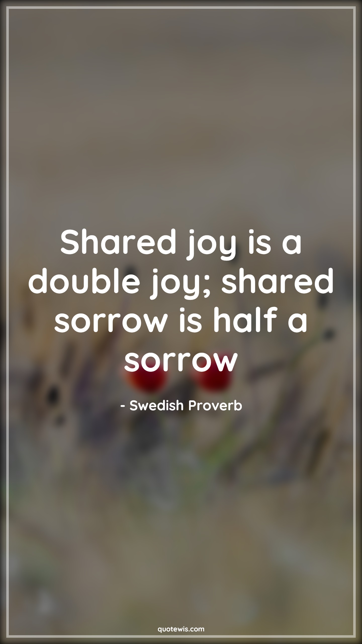 Shared joy is a double joy; shared sorrow is half a sorrow - Swedish Proverb Quotes |  Joy Quotes, Happiness Quotes, Sorrow Quotes, Sharing Quotes, Short happiness Quotes, Sharing joy Quotes, Sharing pain Quotes, Short Quotes, Shared joy is a double joy; shared sorrow is half a sorrow - Swedish Proverb Quotes |  Joy Quotes, Happiness Quotes, Sorrow Quotes, Sharing Quotes, Short happiness Quotes, Sharing joy Quotes, Sharing pain Quotes, Short Quotes,