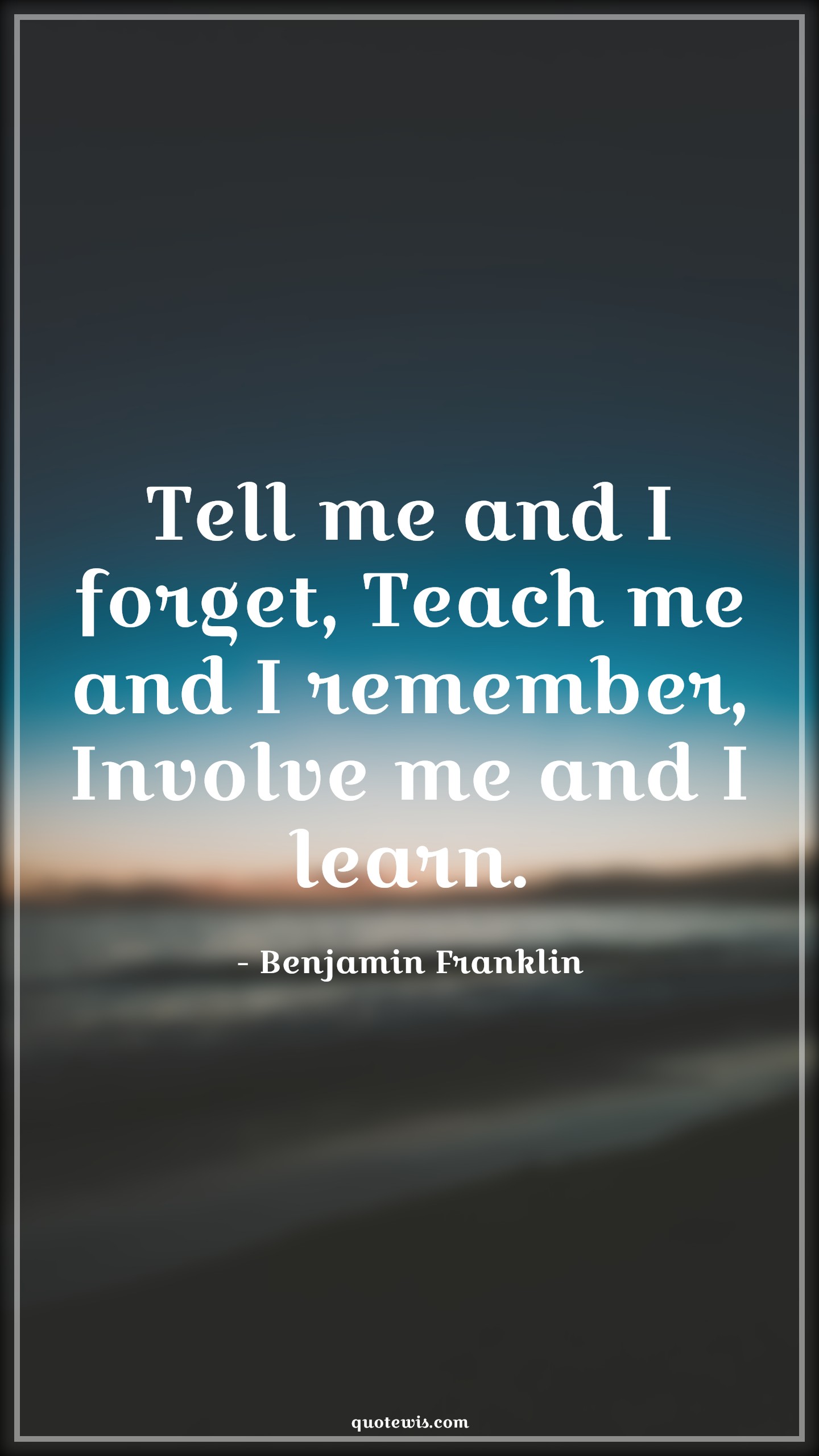 Tell me and I forget, Teach me and I remember, Involve me and I learn. - Benjamin Franklin Quotes |  Tell me and I forget, Teach me and I remember, Involve me and I learn. - Benjamin Franklin Quotes |