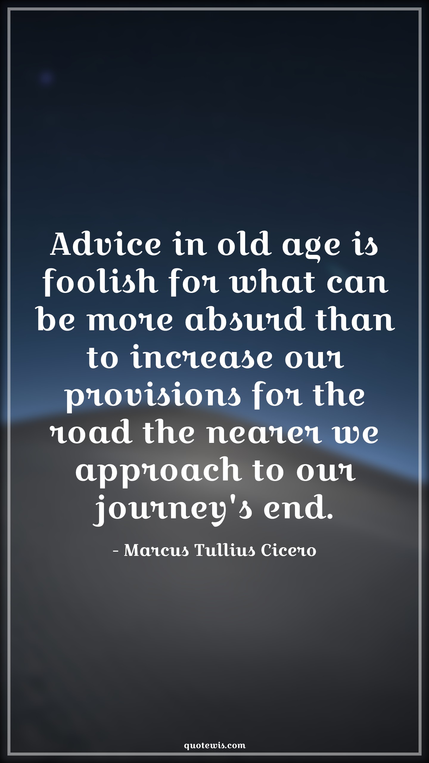 Advice in old age is foolish for what can be more absurd than to increase our provisions for the road the nearer we approach to our journey's end. - Marcus Tullius Cicero Quotes |  Age Quotes, Advice in old age is foolish for what can be more absurd than to increase our provisions for the road the nearer we approach to our journey's end. - Marcus Tullius Cicero Quotes |  Age Quotes,