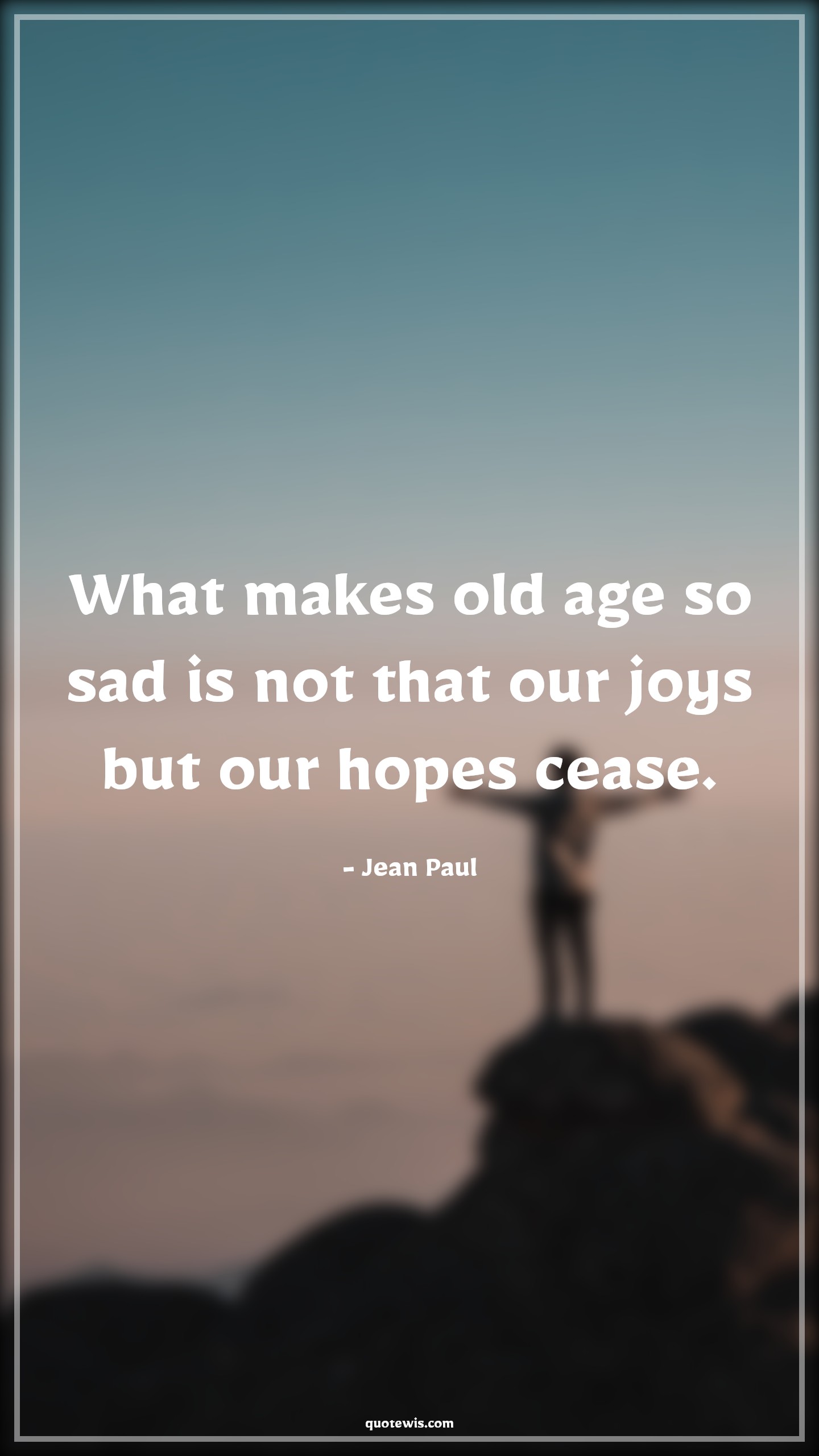 What makes old age so sad is not that our joys but our hopes cease. - Jean Paul Quotes |  Age Quotes, What makes old age so sad is not that our joys but our hopes cease. - Jean Paul Quotes |  Age Quotes,