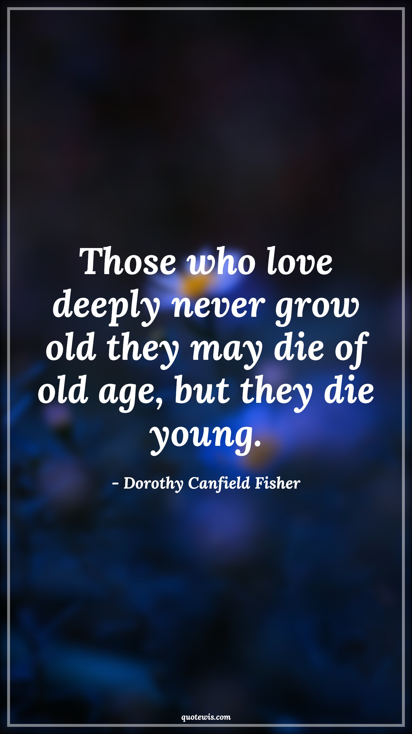 Those who love deeply never grow old they may die of old age, but they die young. - Dorothy Canfield Fisher Quotes |  Age Quotes, Those who love deeply never grow old they may die of old age, but they die young. - Dorothy Canfield Fisher Quotes |  Age Quotes,