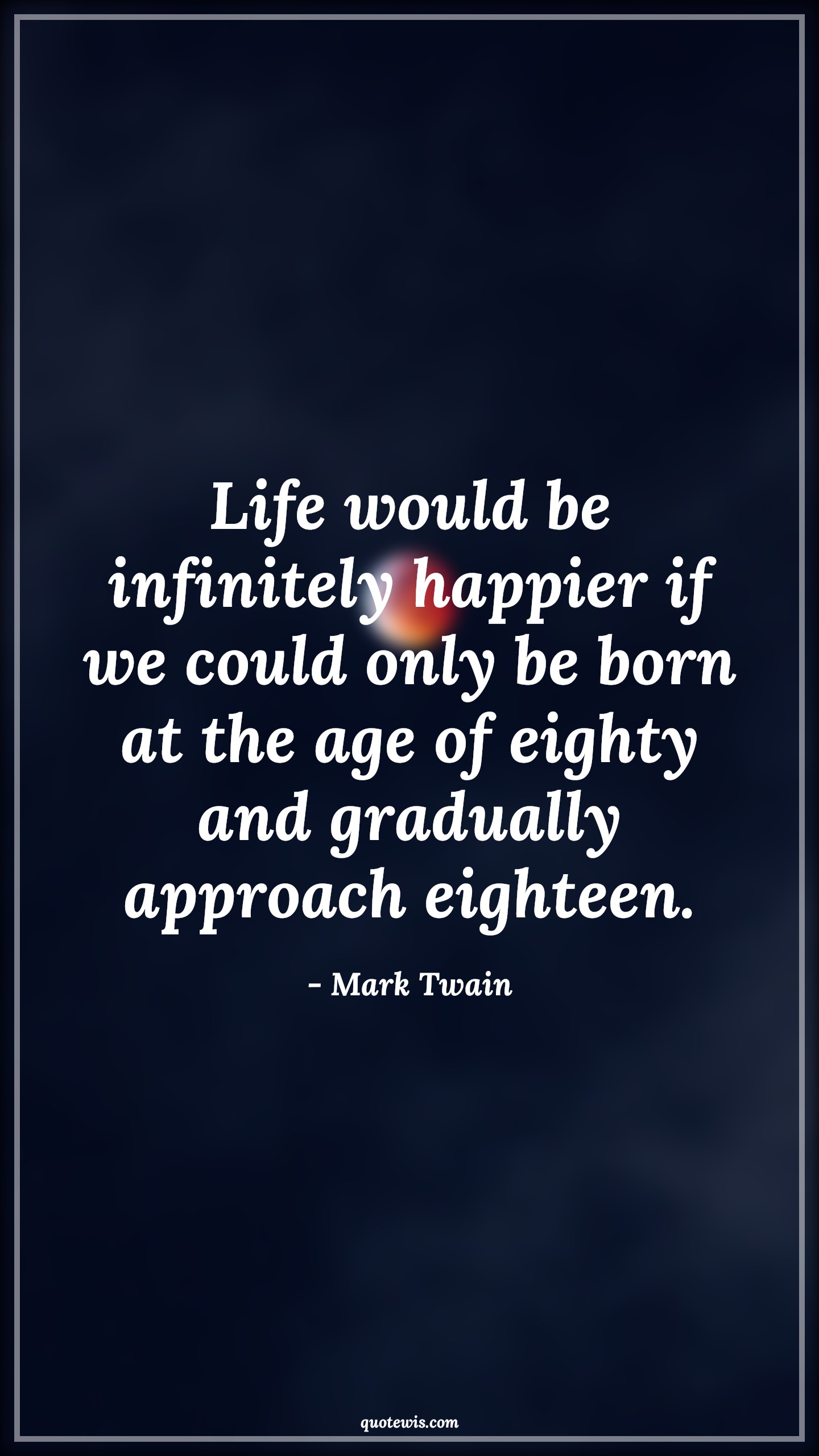 Life would be infinitely happier if we could only be born at the age of eighty and gradually approach eighteen. - Mark Twain Quotes |  Age Quotes, Life would be infinitely happier if we could only be born at the age of eighty and gradually approach eighteen. - Mark Twain Quotes |  Age Quotes,