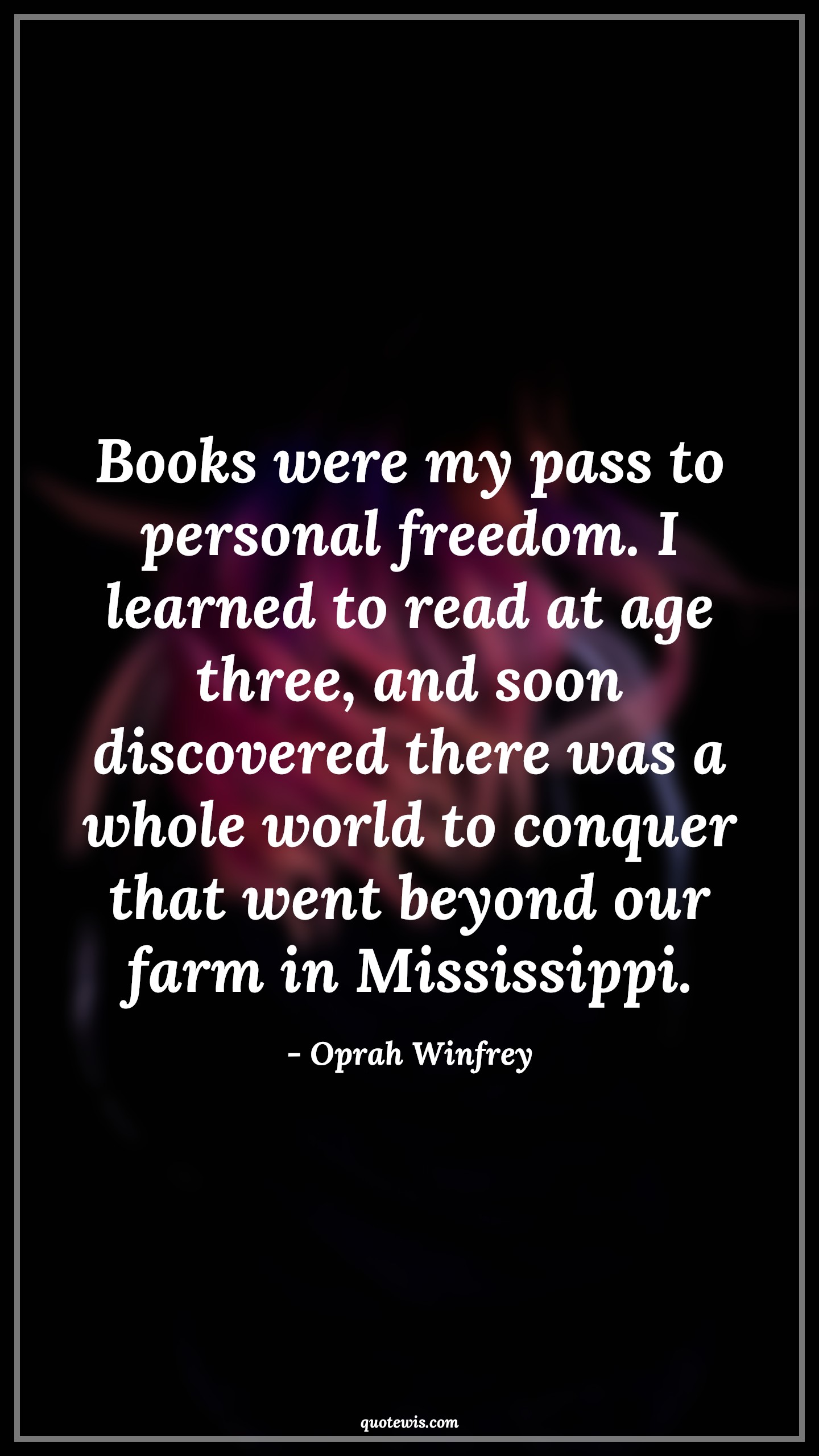 Books were my pass to personal freedom. I learned to read at age three, and soon discovered there was a whole world to conquer that went beyond our farm in Mississippi. - Oprah Winfrey Quotes |  Age Quotes, Books were my pass to personal freedom. I learned to read at age three, and soon discovered there was a whole world to conquer that went beyond our farm in Mississippi. - Oprah Winfrey Quotes |  Age Quotes,
