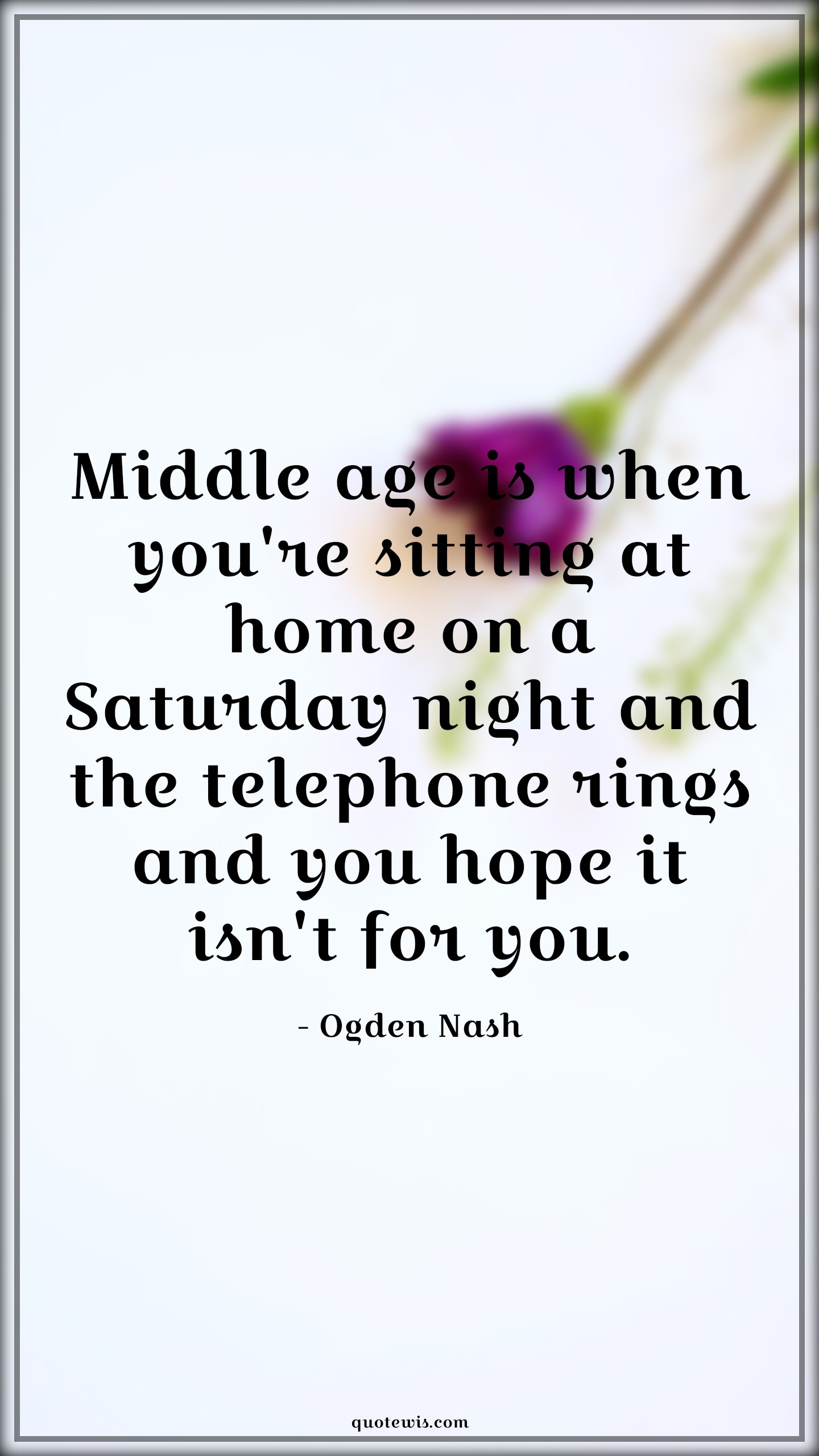 Middle age is when you're sitting at home on a Saturday night and the telephone rings and you hope it isn't for you. - Ogden Nash Quotes |  Age Quotes, Middle age is when you're sitting at home on a Saturday night and the telephone rings and you hope it isn't for you. - Ogden Nash Quotes |  Age Quotes,