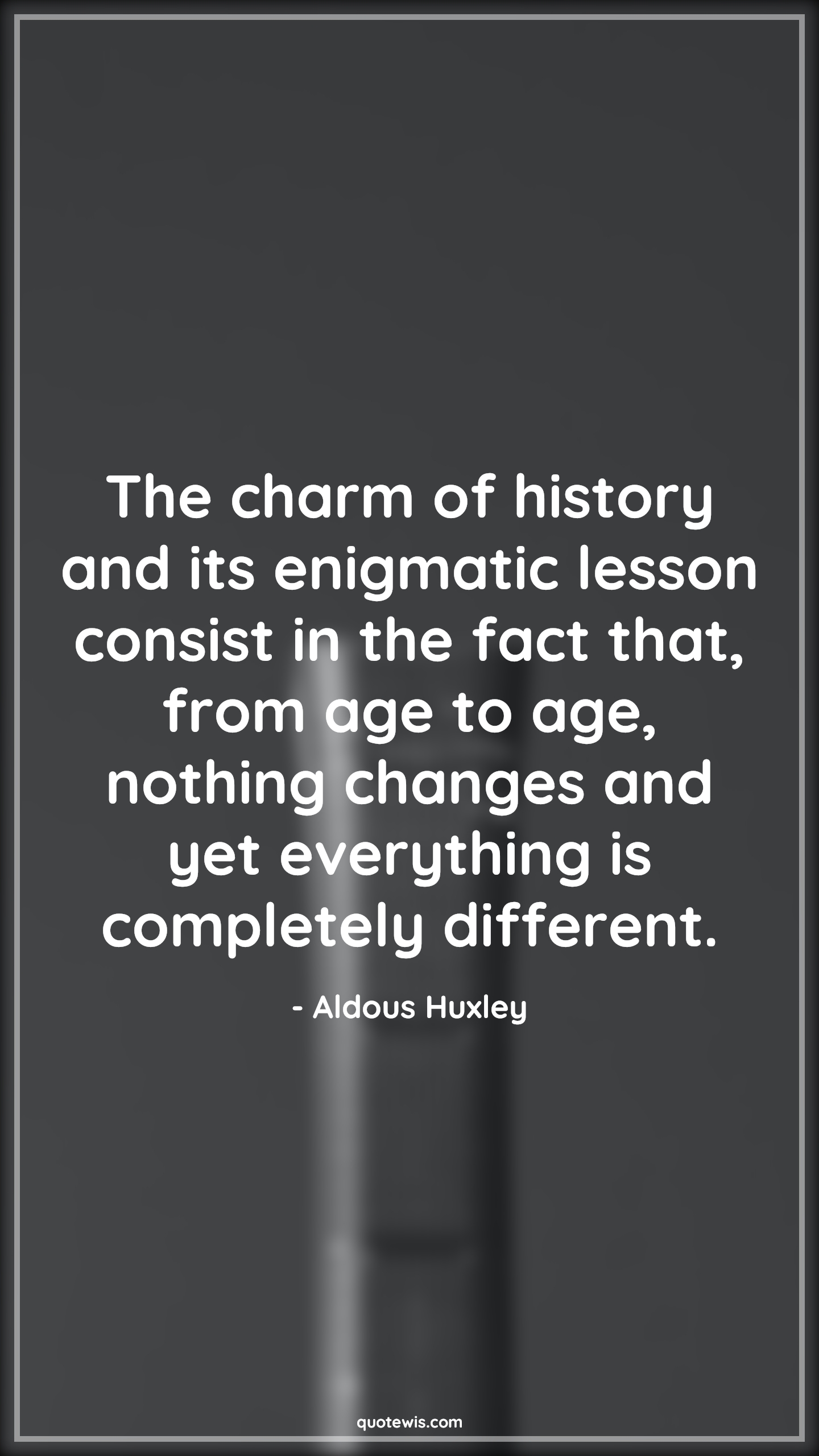 The charm of history and its enigmatic lesson consist in the fact that, from age to age, nothing changes and yet everything is completely different. - Aldous Huxley Quotes |  Age Quotes, The charm of history and its enigmatic lesson consist in the fact that, from age to age, nothing changes and yet everything is completely different. - Aldous Huxley Quotes |  Age Quotes,